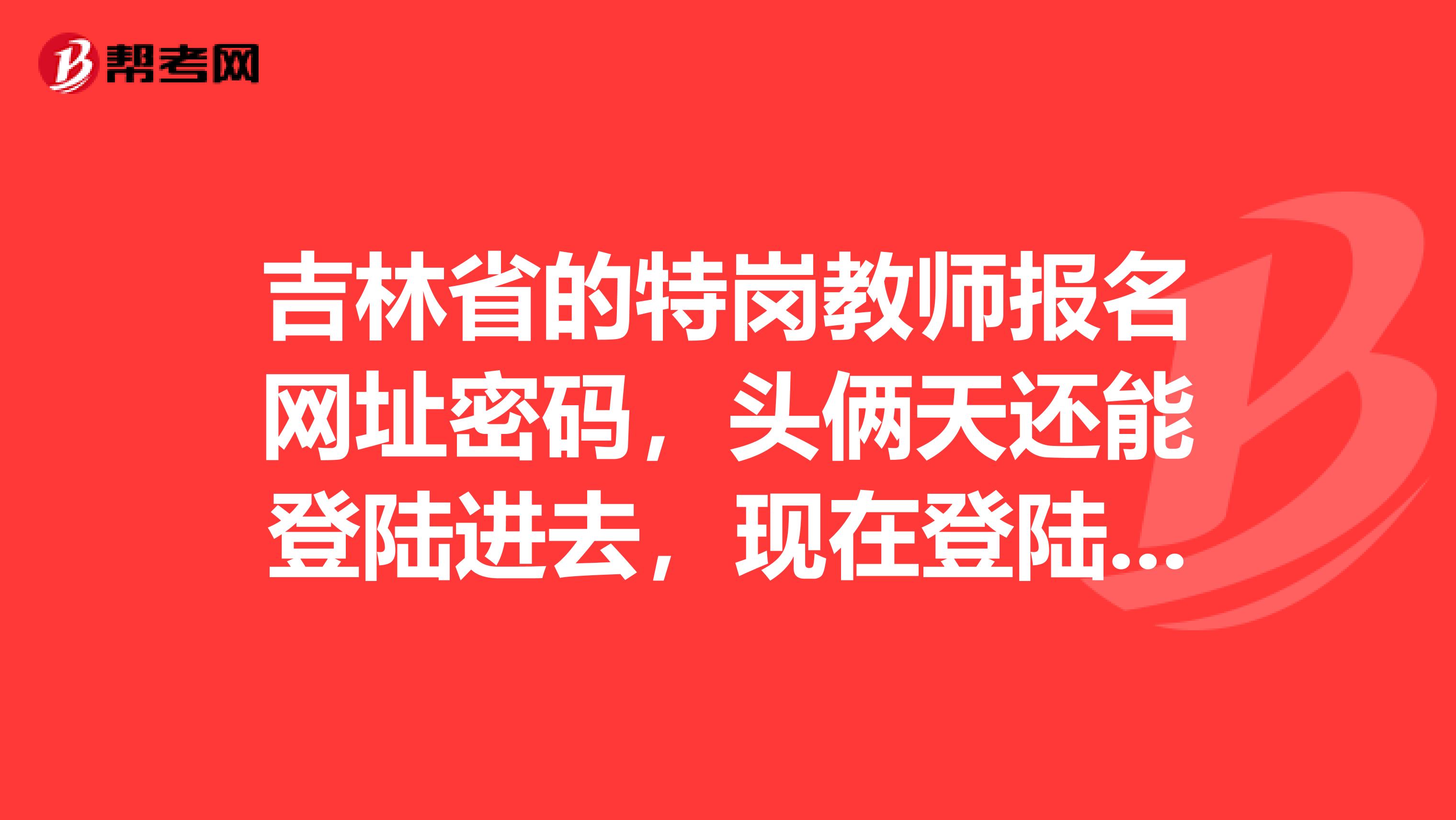 吉林省的特岗教师报名网址密码，头俩天还能登陆进去，现在登陆不进去了急急急急急