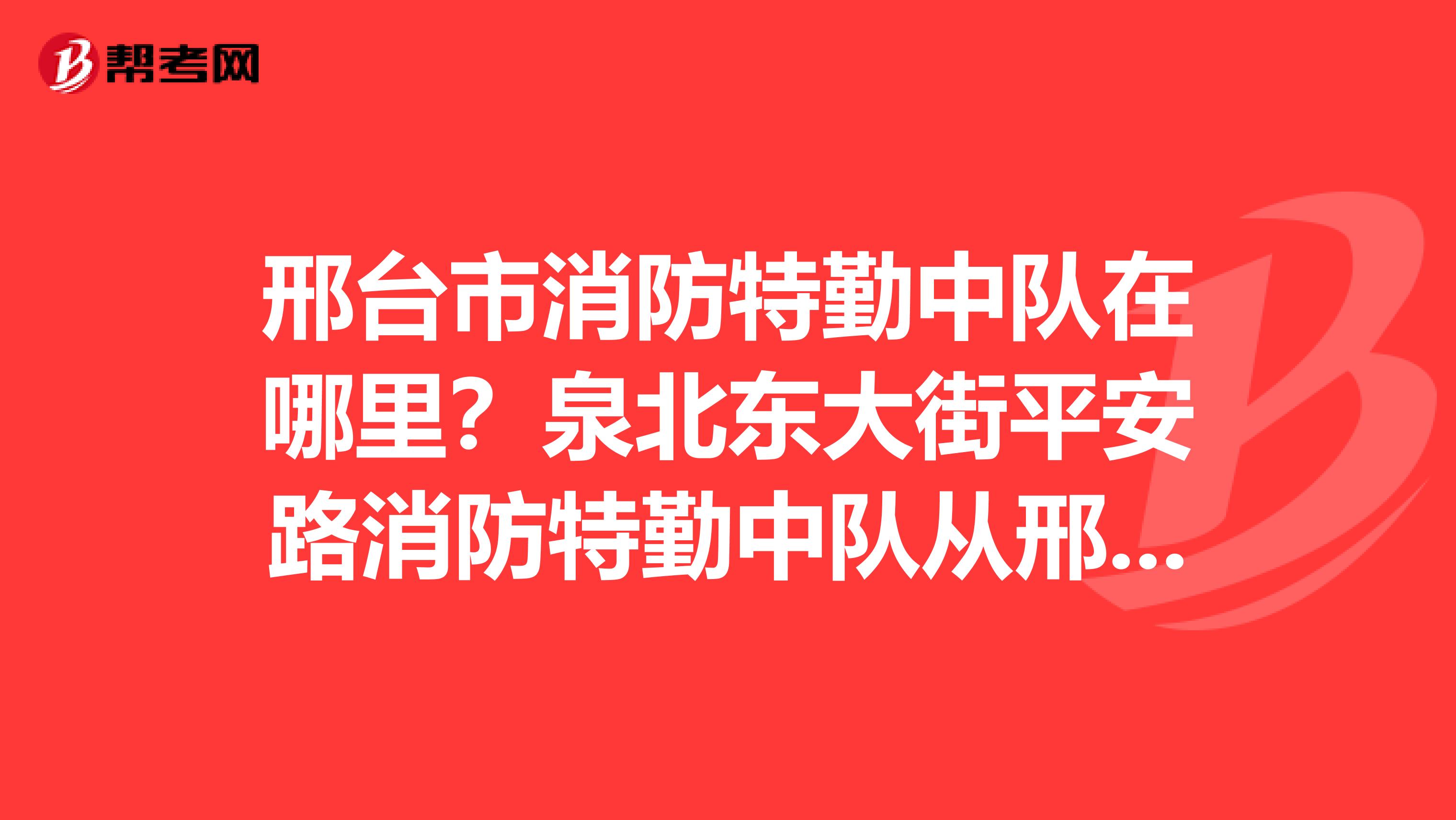 邢臺市消防特勤中隊在哪里？泉北東大街平安路消防特勤中隊從邢臺火車站怎么坐車呢？？