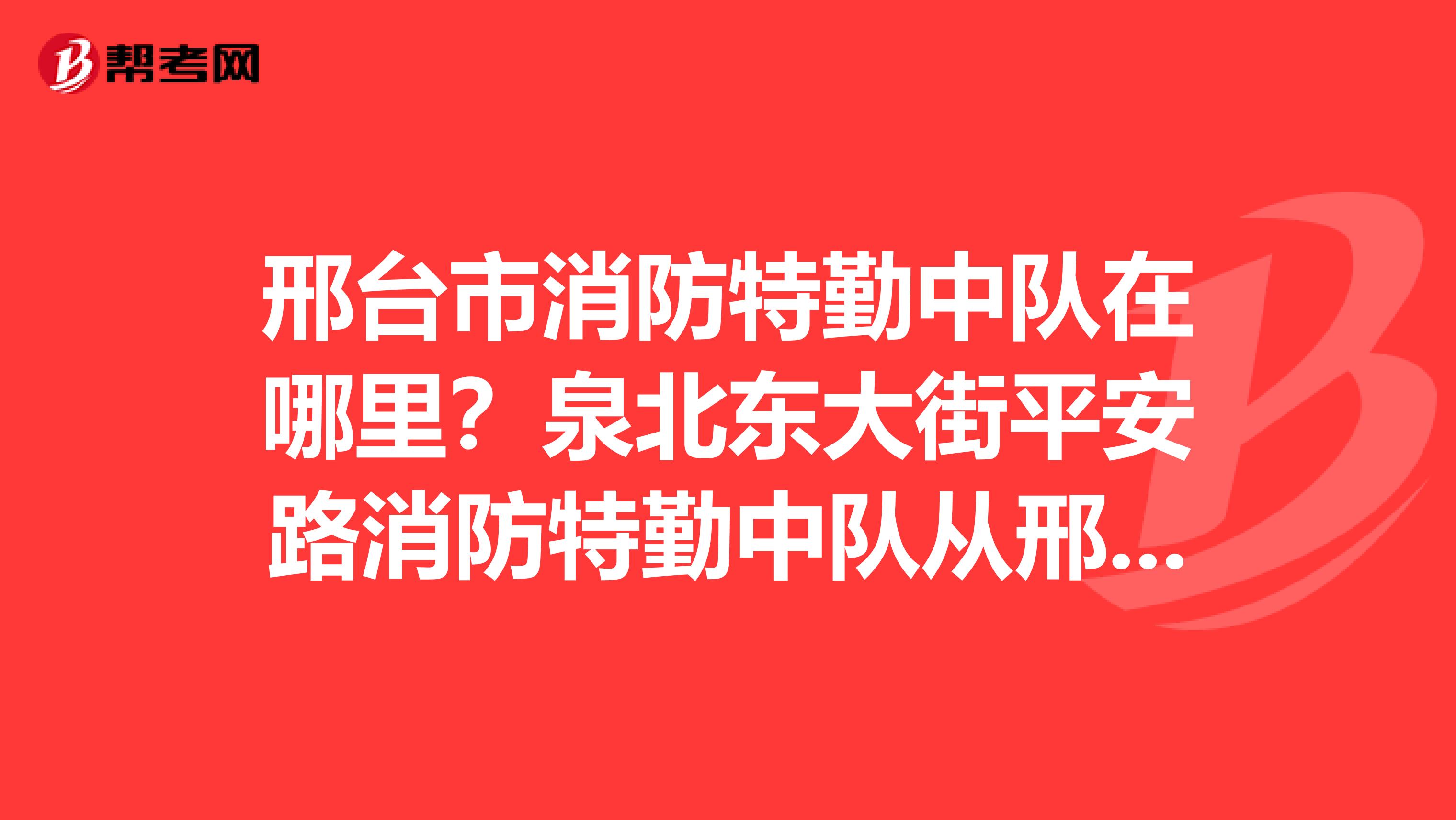 邢台市消防特勤中队在哪里？泉北东大街平安路消防特勤中队从邢台火车站怎么坐车呢？？