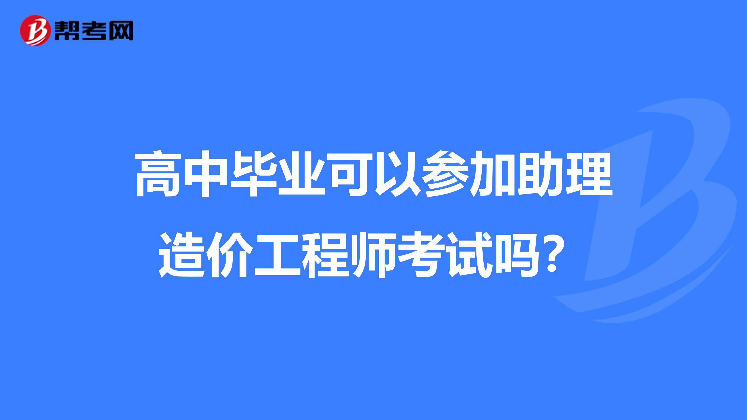 高中毕业可以参加助理造价工程师考试吗？