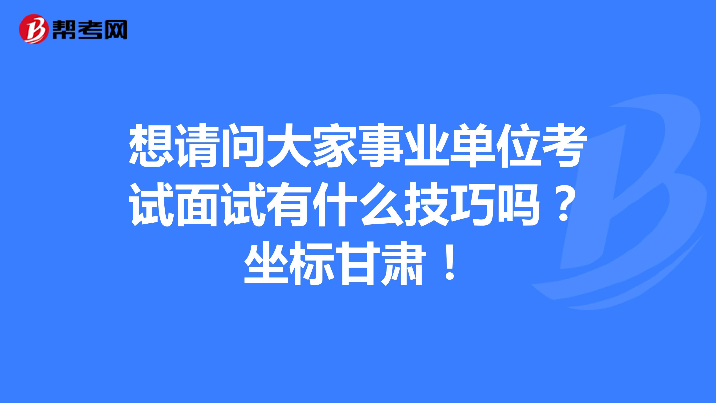 想请问大家事业单位考试面试有什么技巧吗?坐标甘肃!