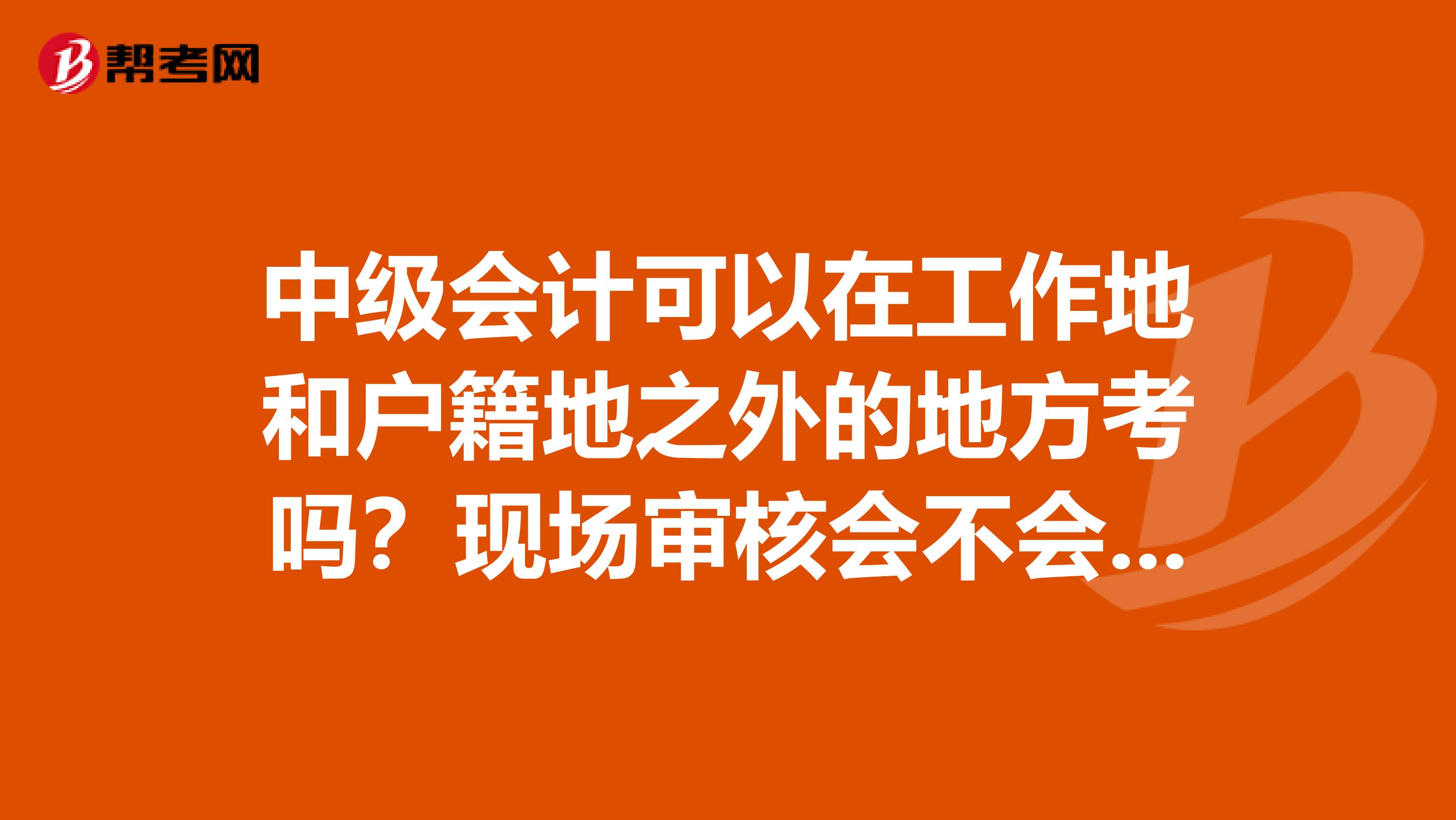 中级会计可以在工作地和户籍地之外的地方考吗?现场审核会不会通过?
