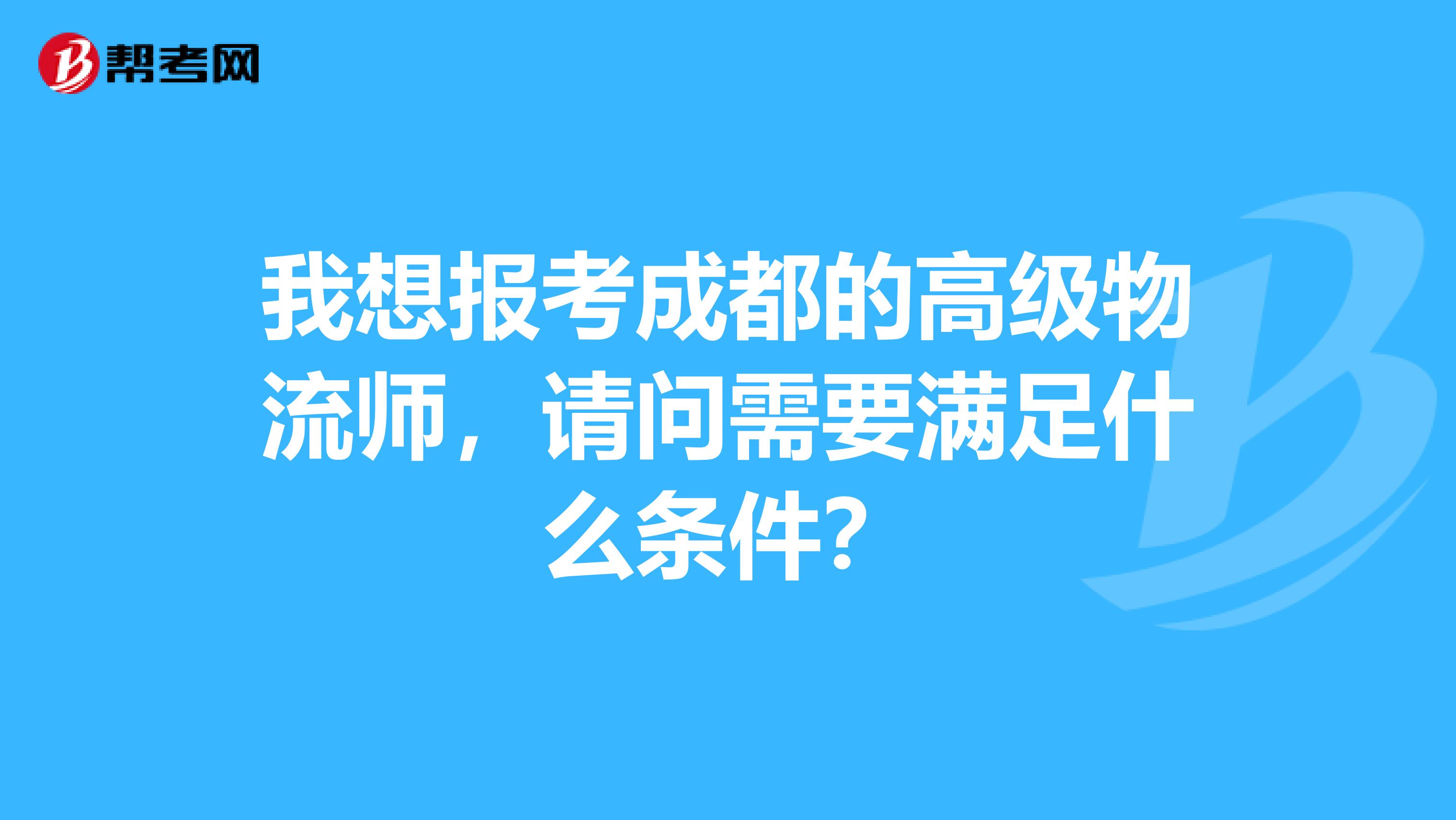 我想报考成都的高级物流师，请问需要满足什么条件？