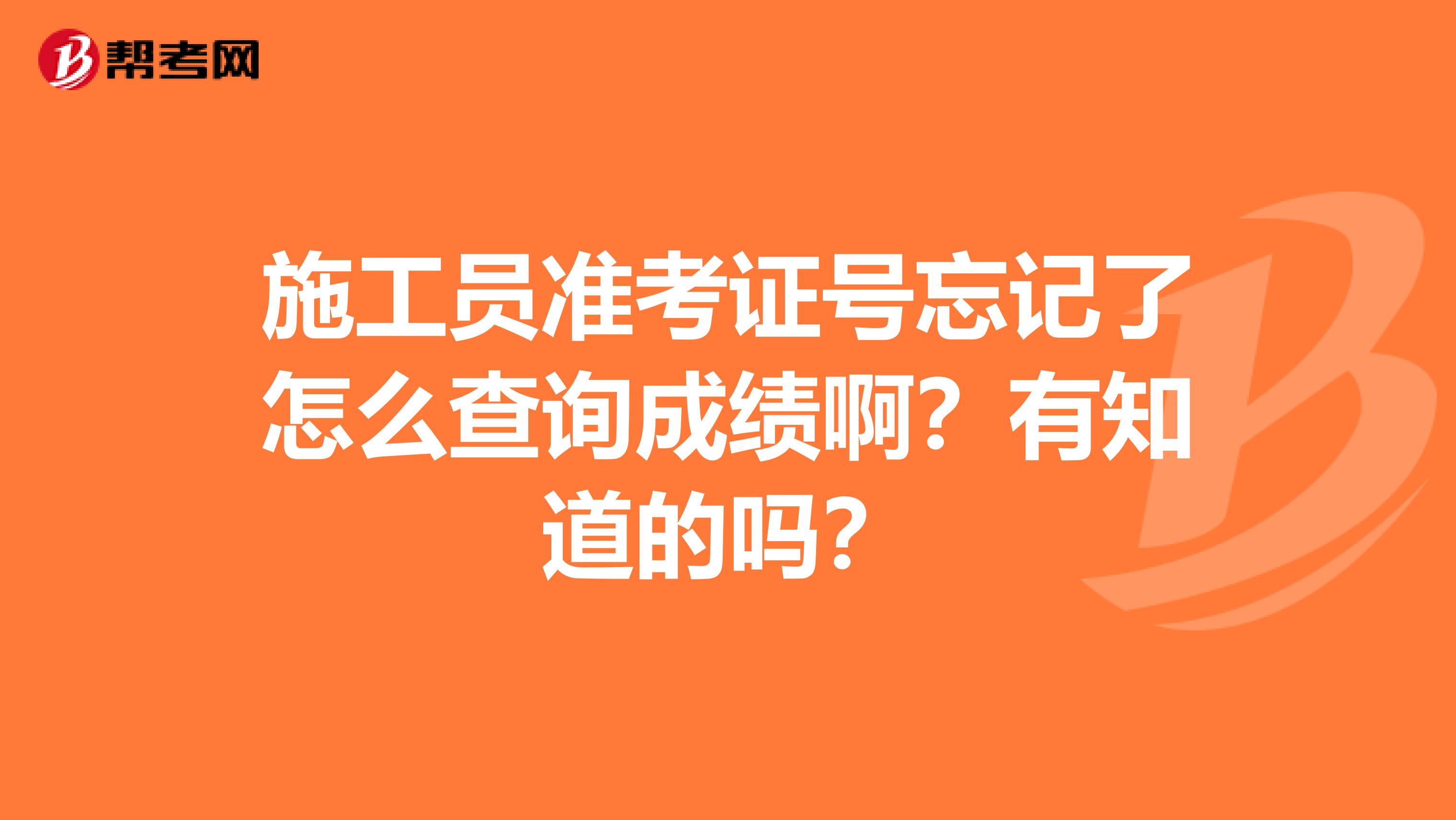 施工员准考证号忘记了怎么查询成绩啊？有知道的吗？