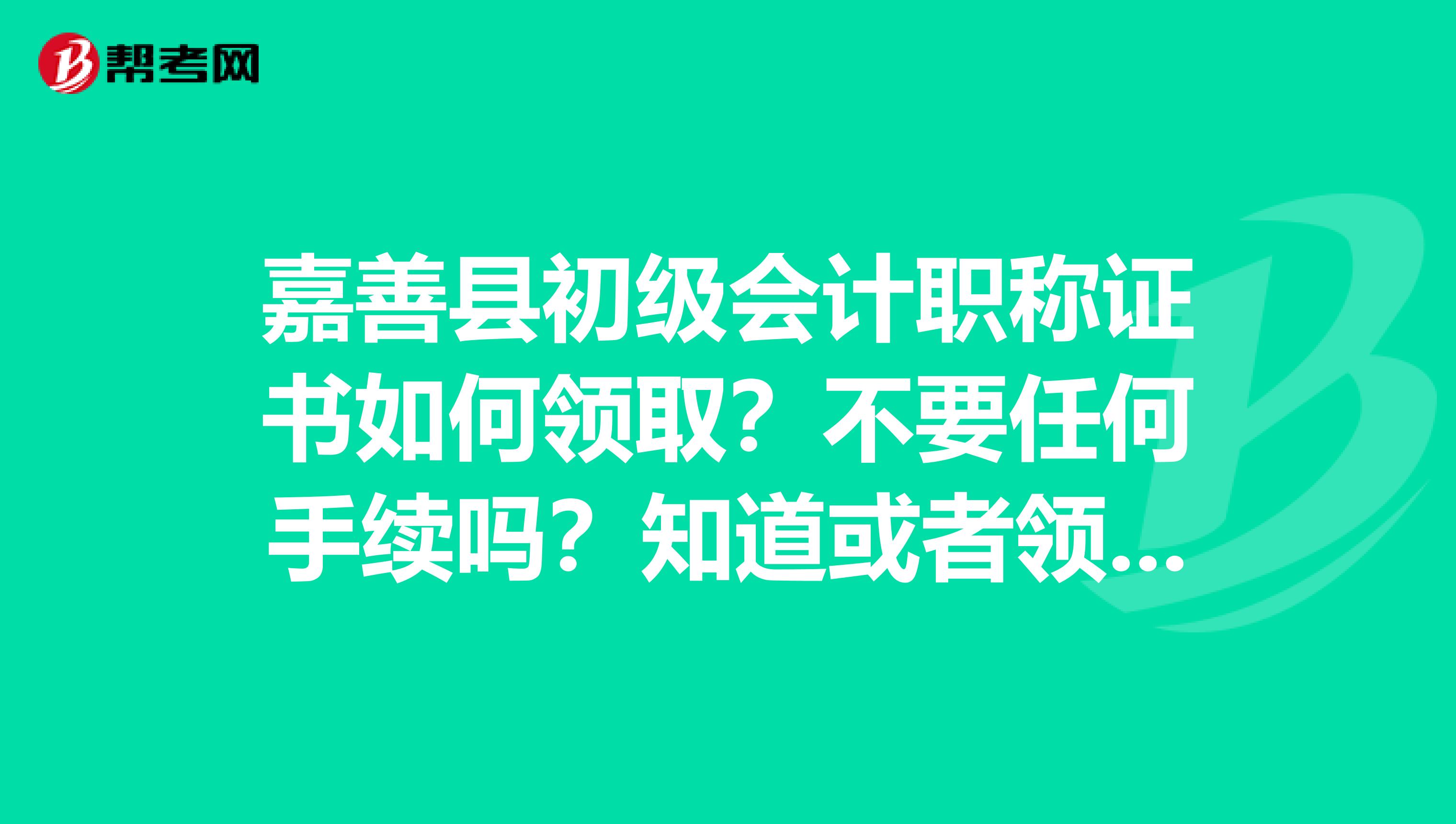 嘉善县初级会计职称证书如何领取?不要任何手续吗?知道或者领过的回答。
