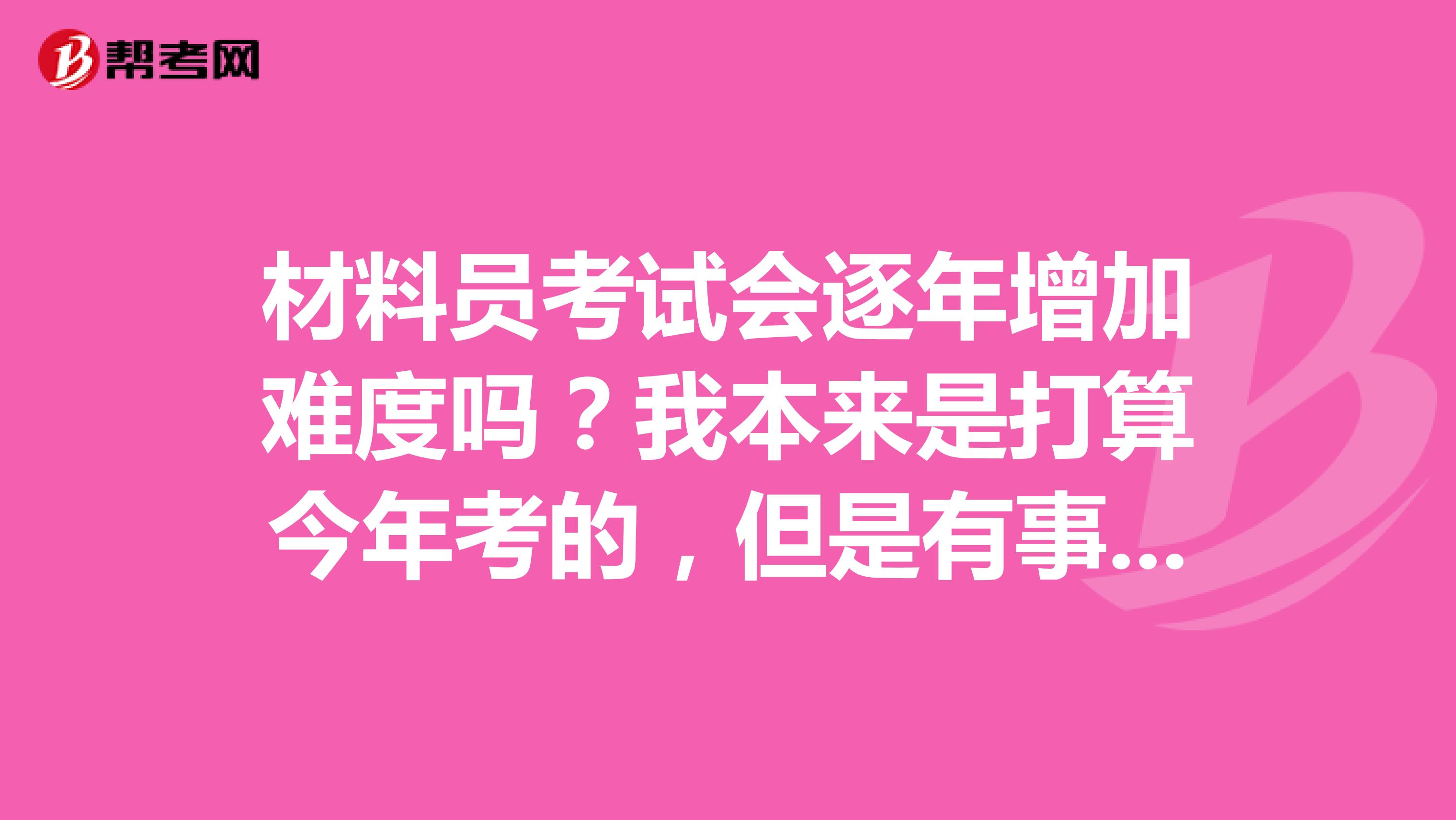 材料员考试会逐年增加难度吗？我本来是打算今年考的，但是有事耽误了，要是明年增加难度，我可怎么办？