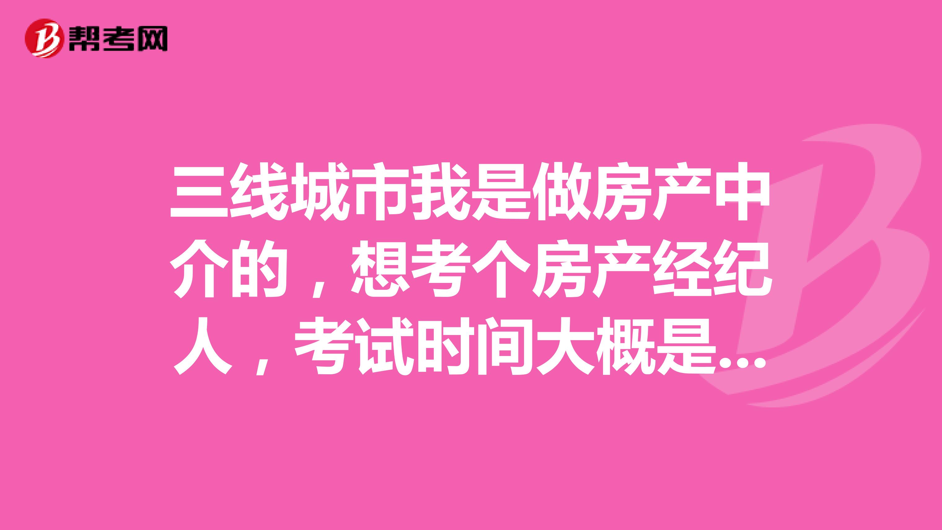 三线城市我是做房产中介的,想考个房产经纪人,考试时间大概是多久还有科目?