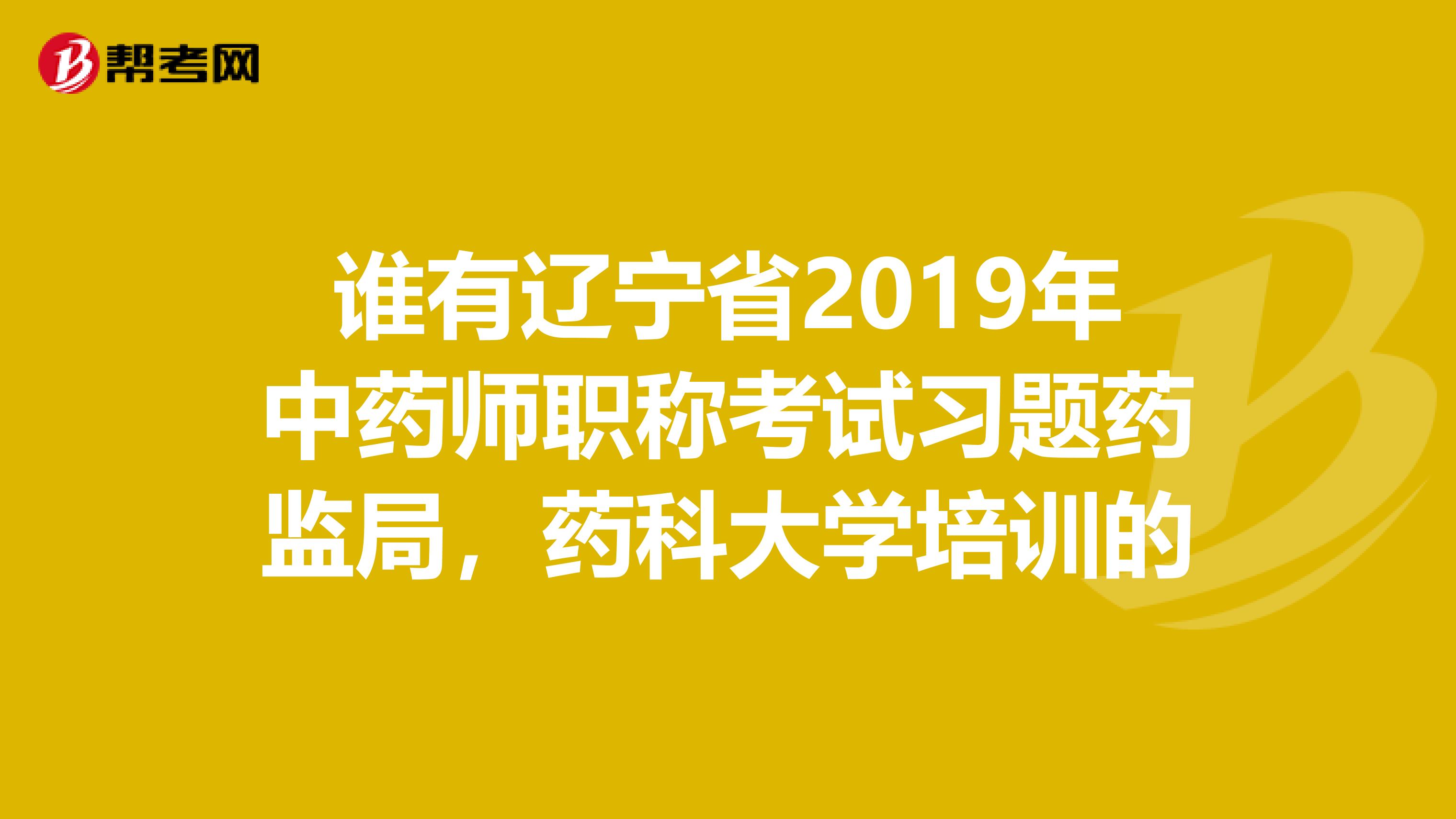 谁有辽宁省2019年中药师职称考试习题药监局，药科大学培训的