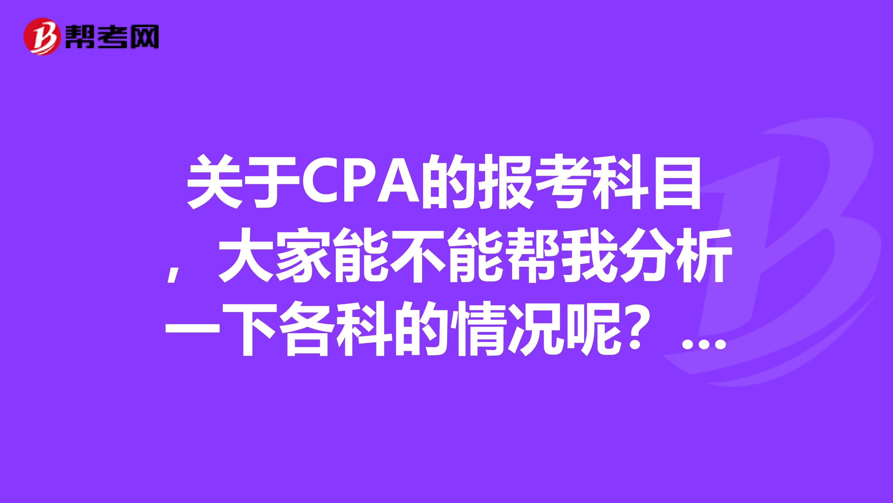 关于CPA的报考科目,大家能不能帮我分析一下各科的情况呢?我好看看怎么报考比较合适
