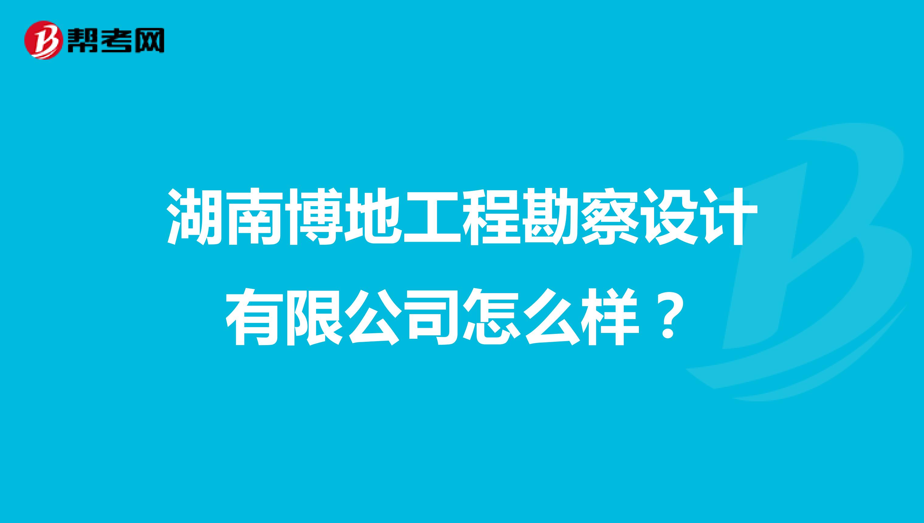 湖南博地工程勘察设计有限公司怎么样?