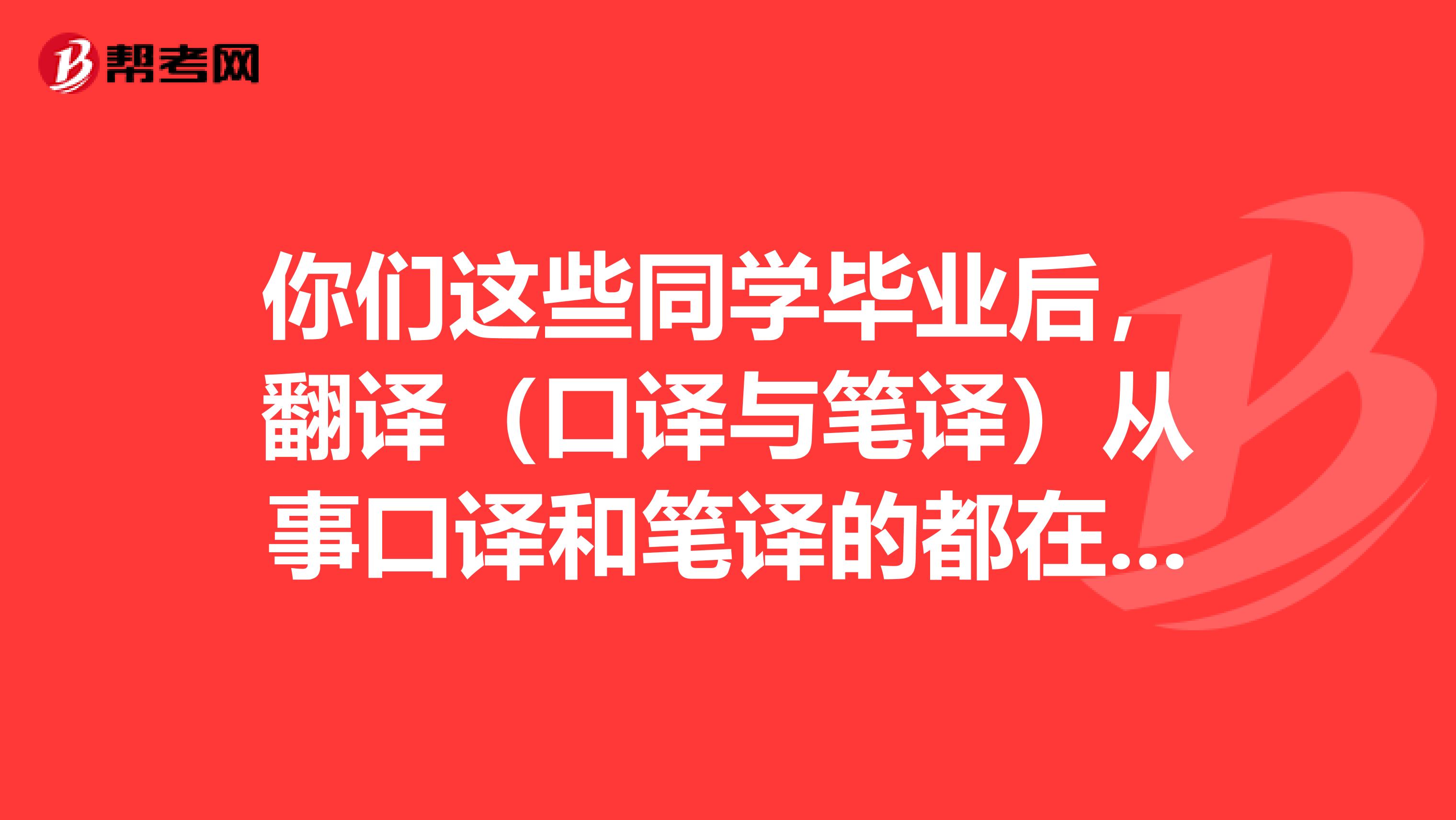 你们这些同学毕业后,翻译(口译与笔译)从事口译和笔译的都在什么行业做什么具体工作呢?坐标石家庄