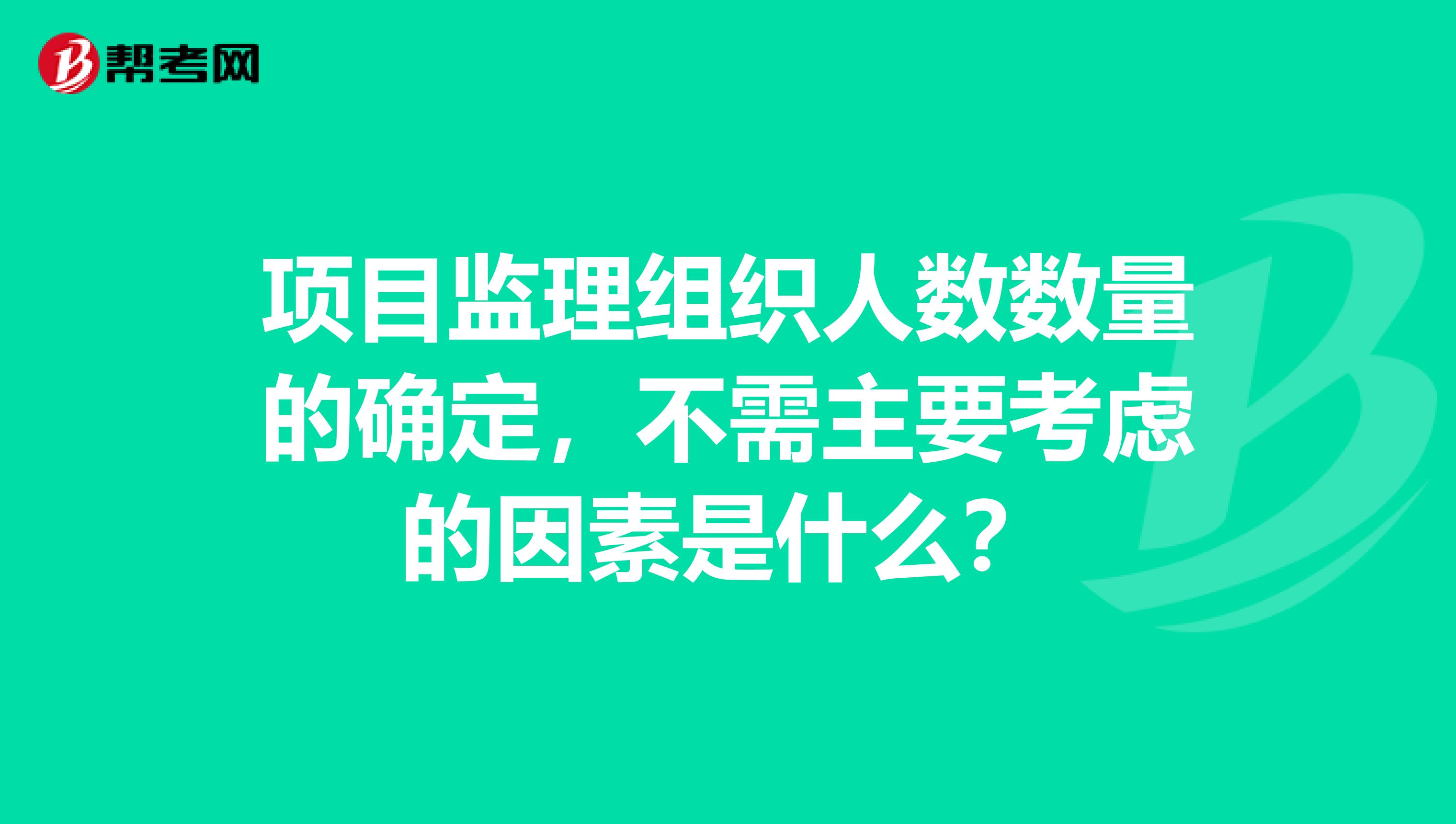 项目监理组织人数数量的确定，不需主要考虑的因素是什么？