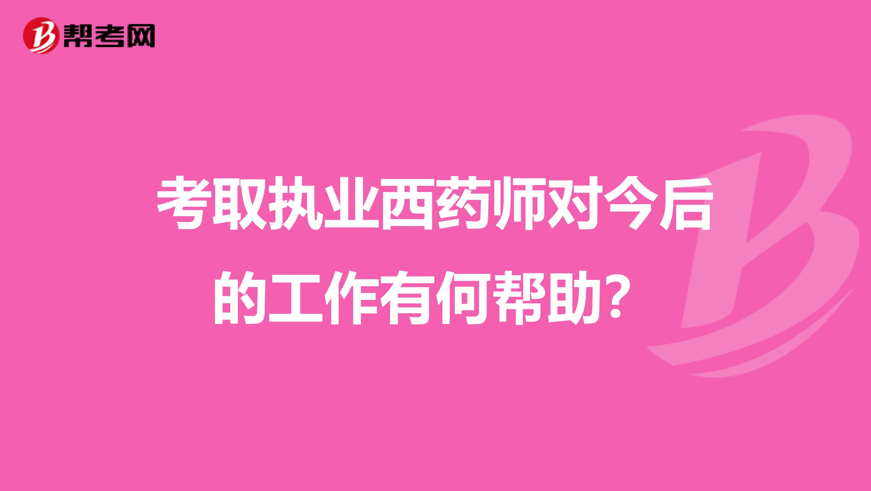考取执业西药师对今后的工作有何帮助?