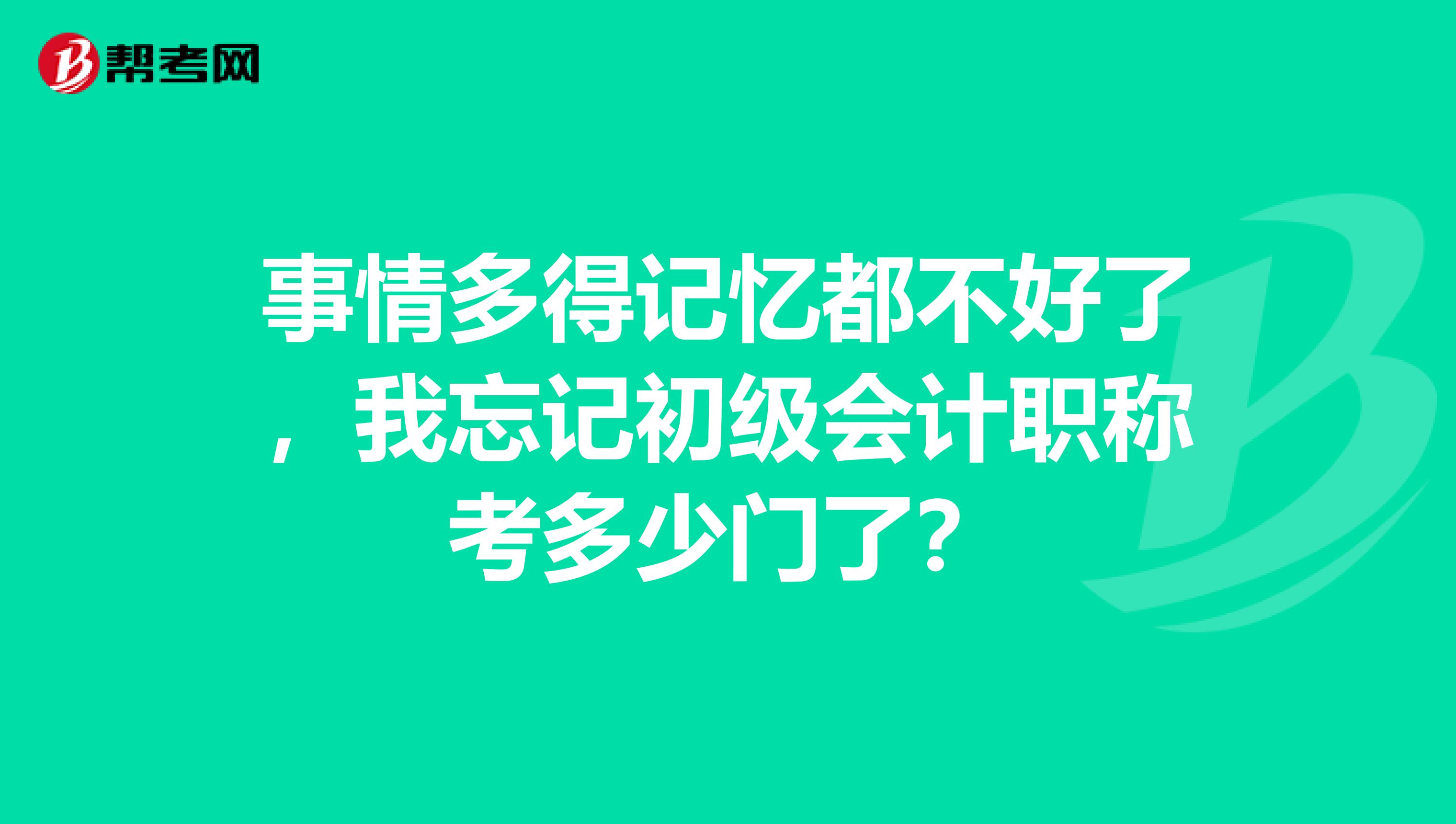 事情多得記憶都不好了,我忘記初級(jí)會(huì)計(jì)職稱考多少門了?