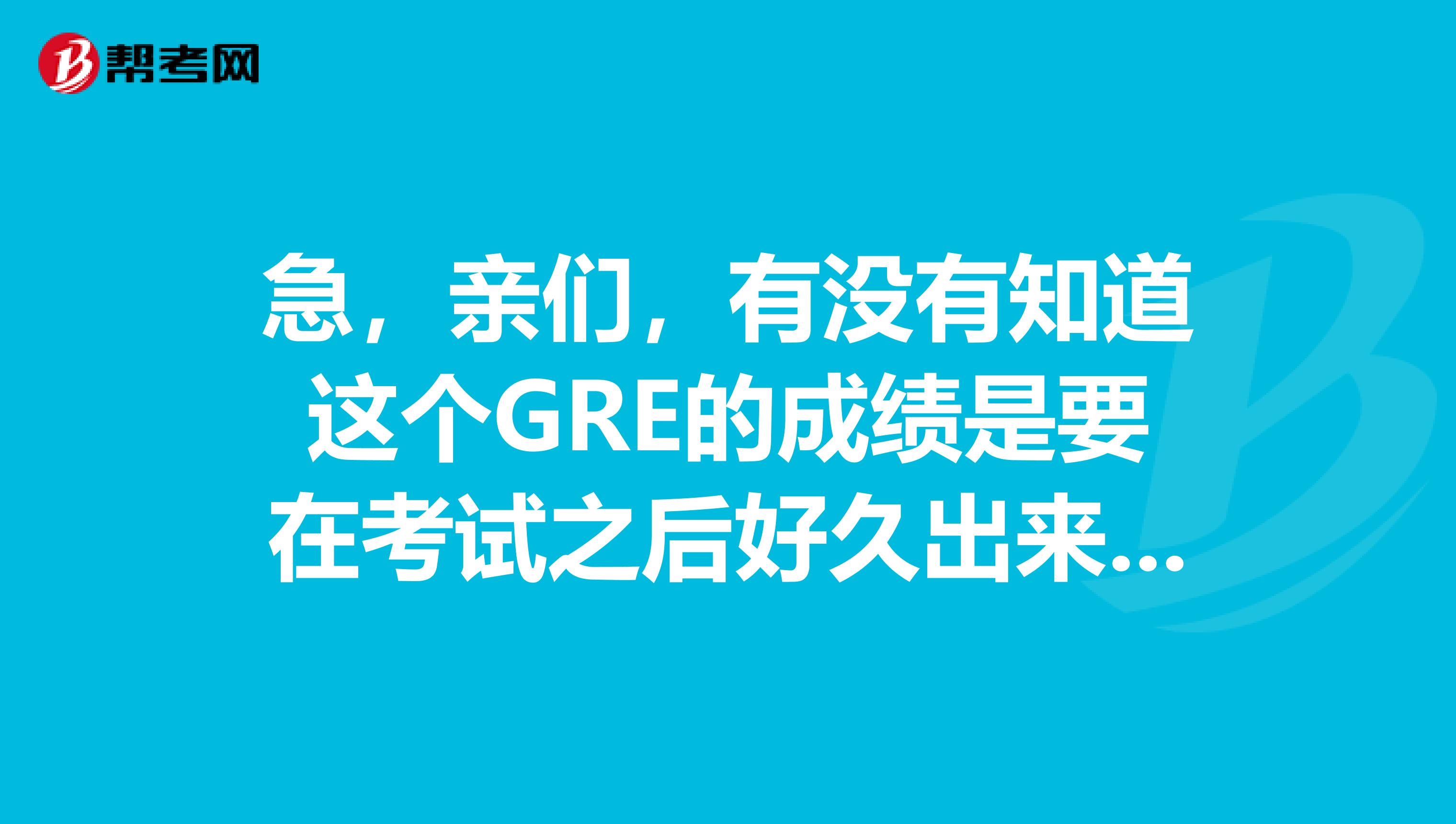 急，親們，有沒有知道這個GRE的成績是要在考試之后好久出來呀？