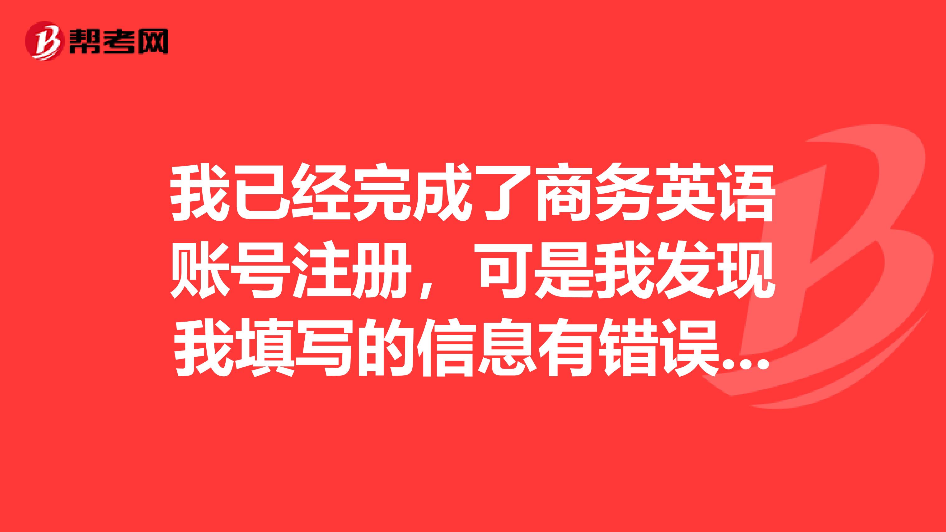 我已經完成了商務英語賬號注冊，可是我發現我填寫的信息有錯誤，怎么辦？