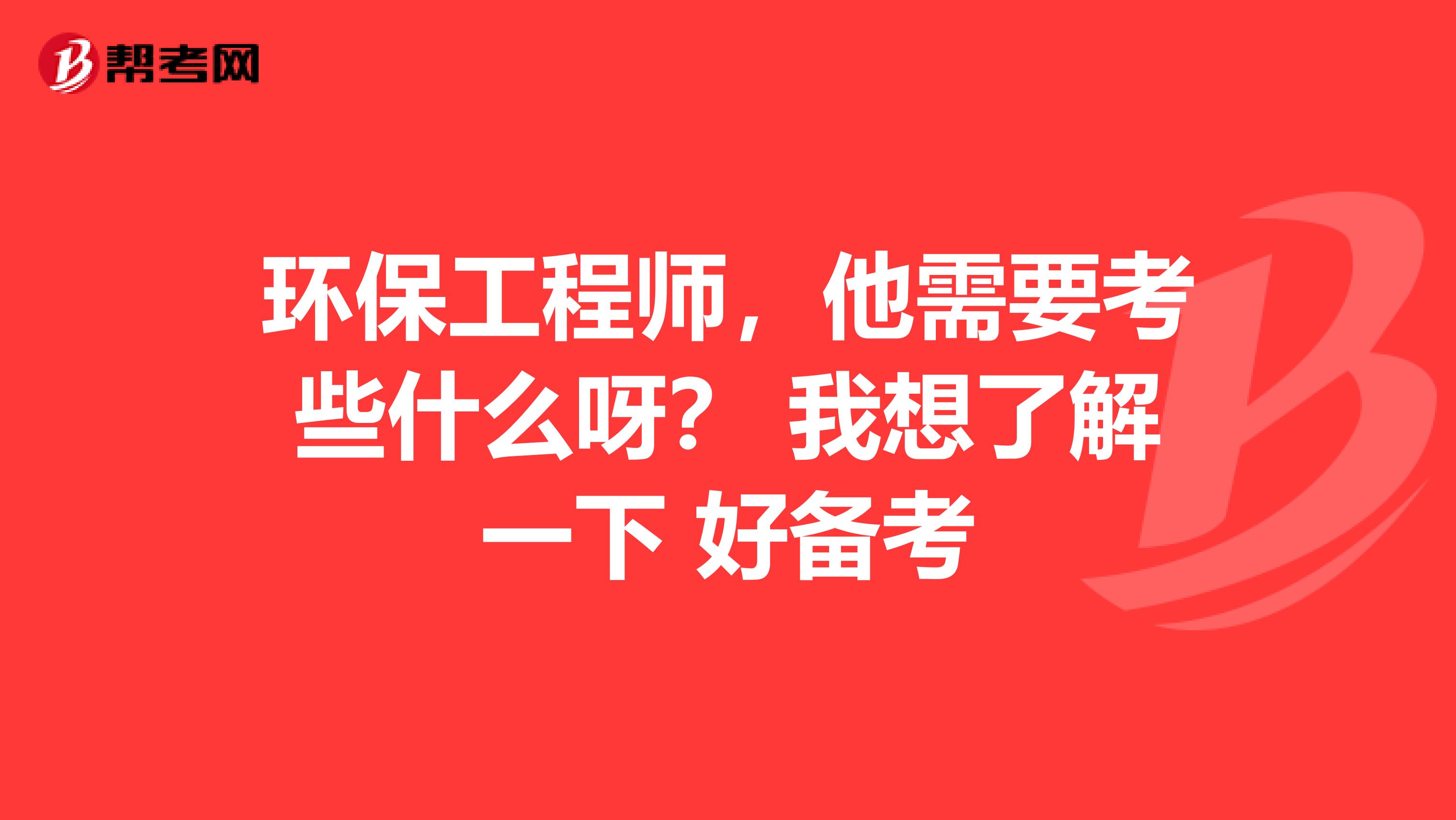 环保工程师,他需要考些什么呀? 我想了解一下 好备考