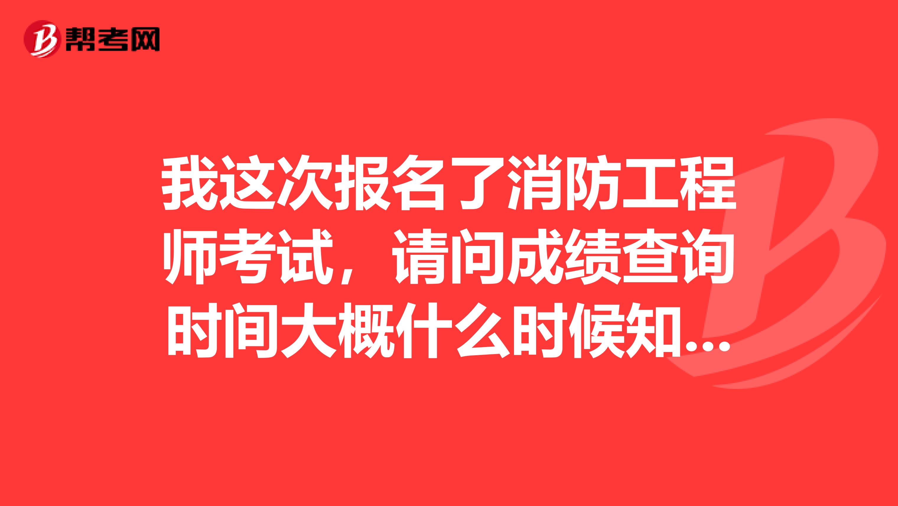 我这次报名了消防工程师考试,请问成绩查询时间大概什么时候知道?