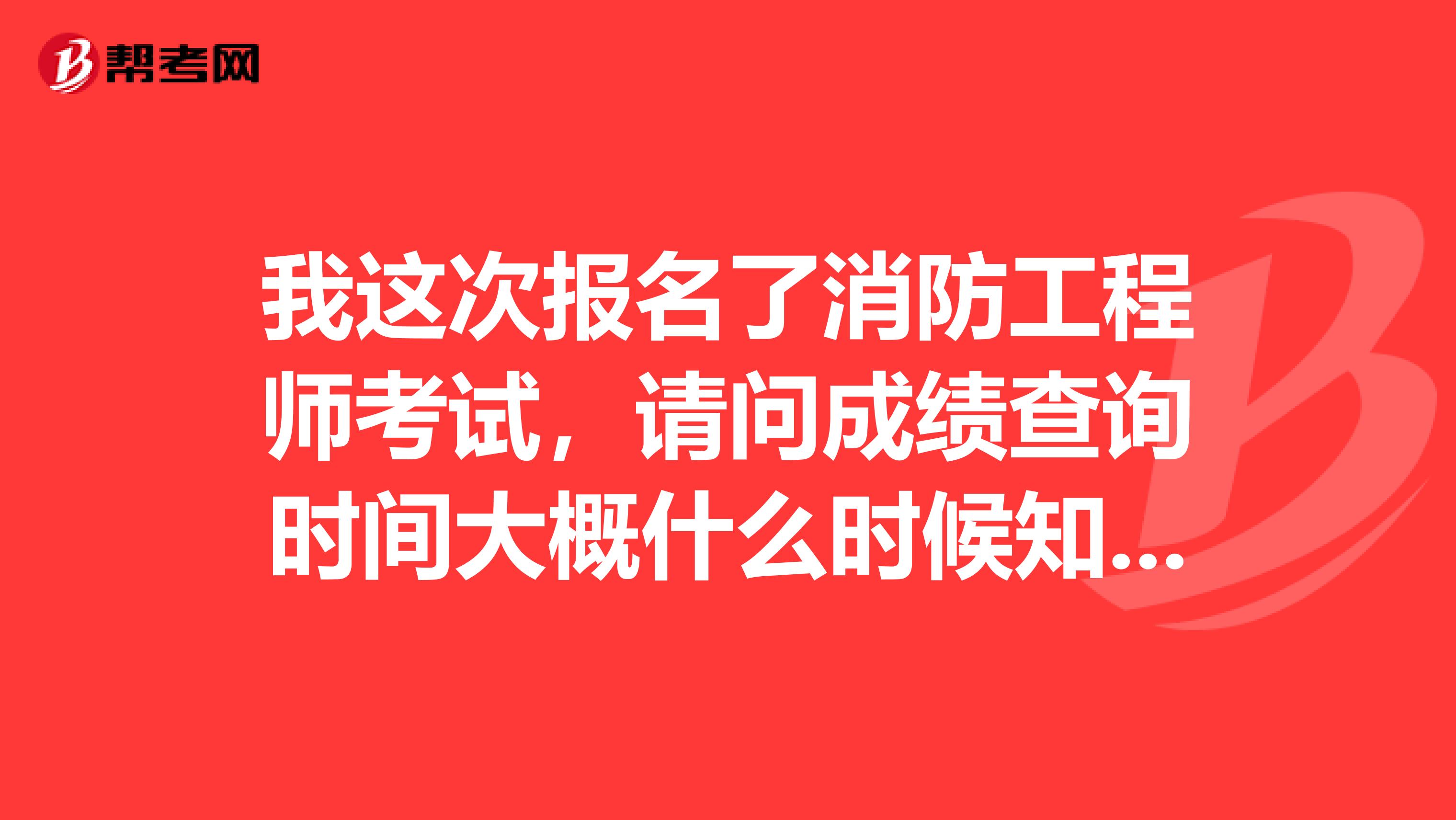 我这次报名了消防工程师考试，请问成绩查询时间大概什么时候知道？