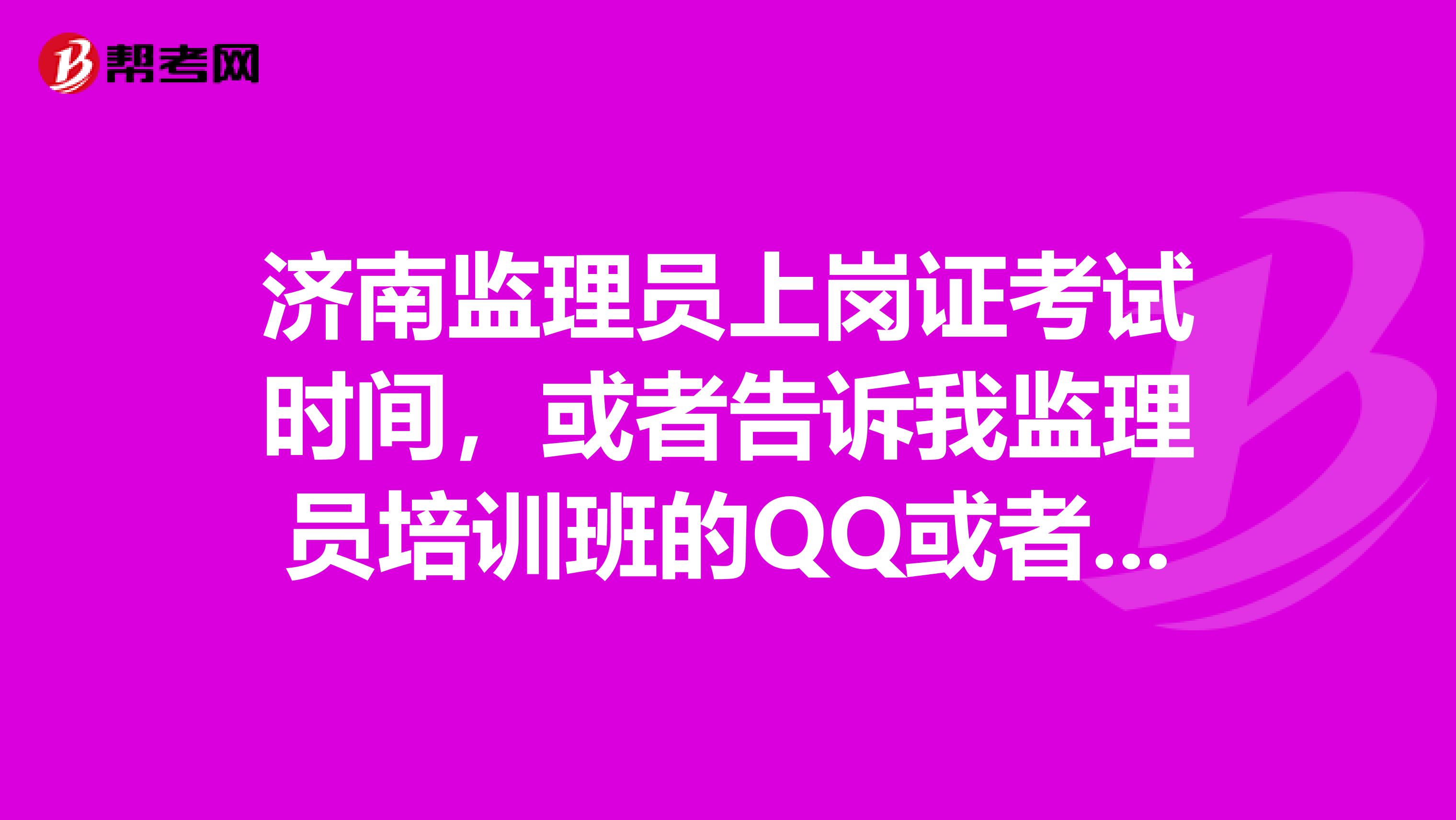 济南监理员上岗证考试时间,或者告诉我监理员培训班的QQ或者电话都可以,一定要是济南的,其他的地方不考虑