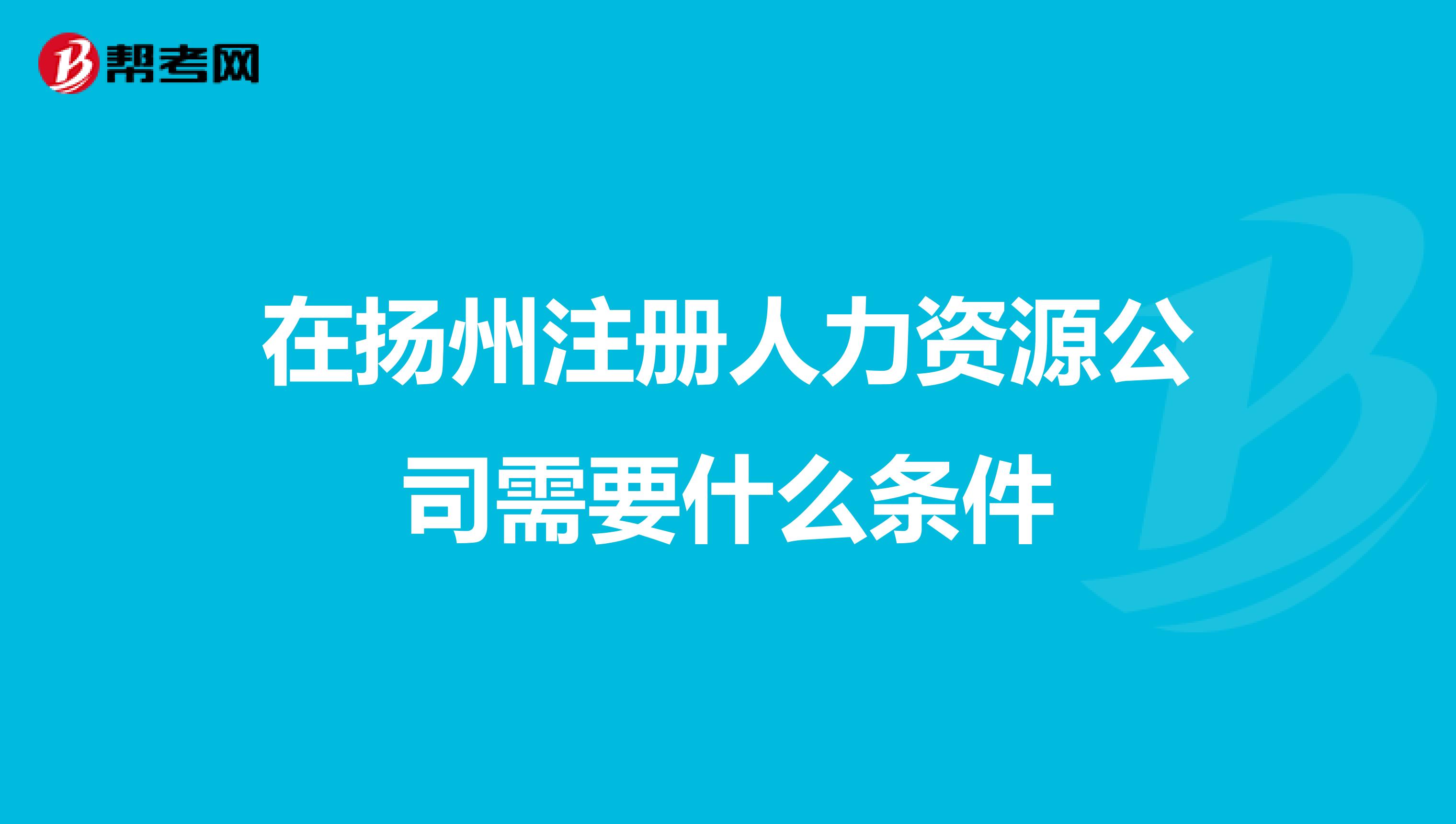 在揚(yáng)州注冊(cè)人力資源公司需要什么條件