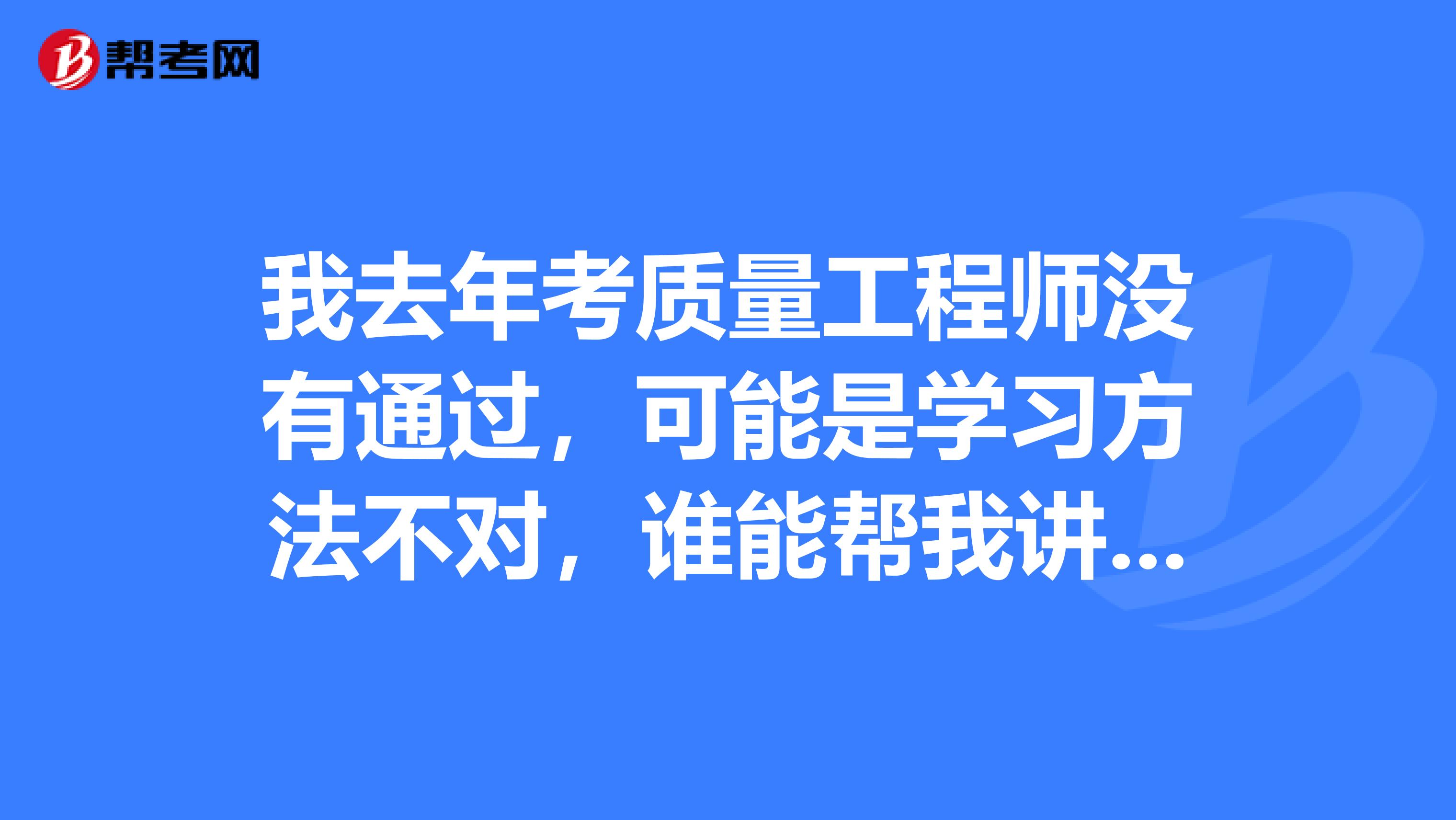 我去年考质量工程师没有通过,可能是学习方法不对,谁能帮我讲讲应该怎么备考质量工程师