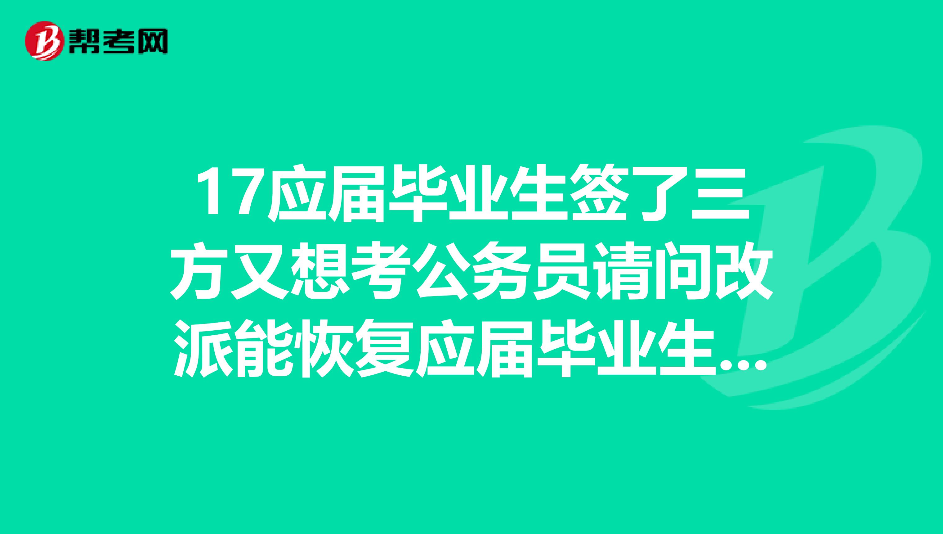 17应届毕业生签了三方又想考公务员请问改派能恢复应届毕业生的身份吗?