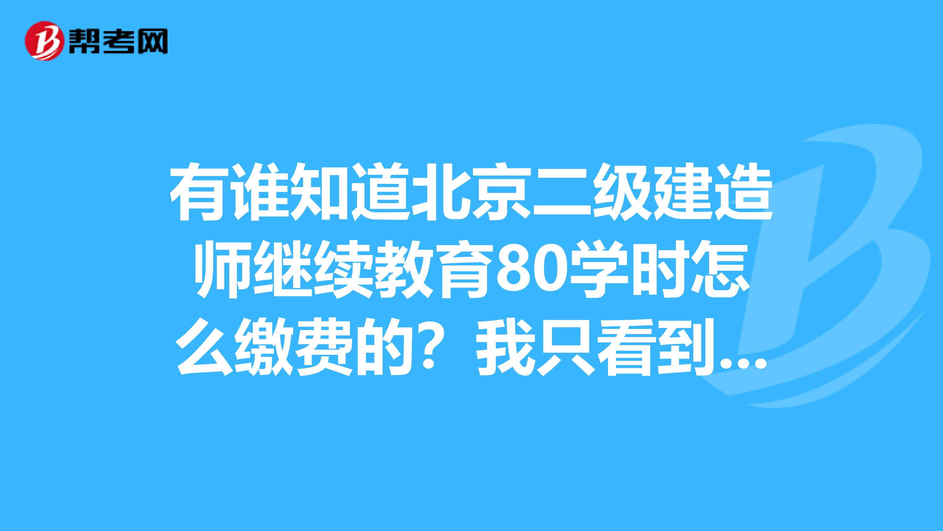 有谁知道北京二级建造师继续教育80学时怎么缴费的?我只看到40学时缴费的,是不是直接缴两次?