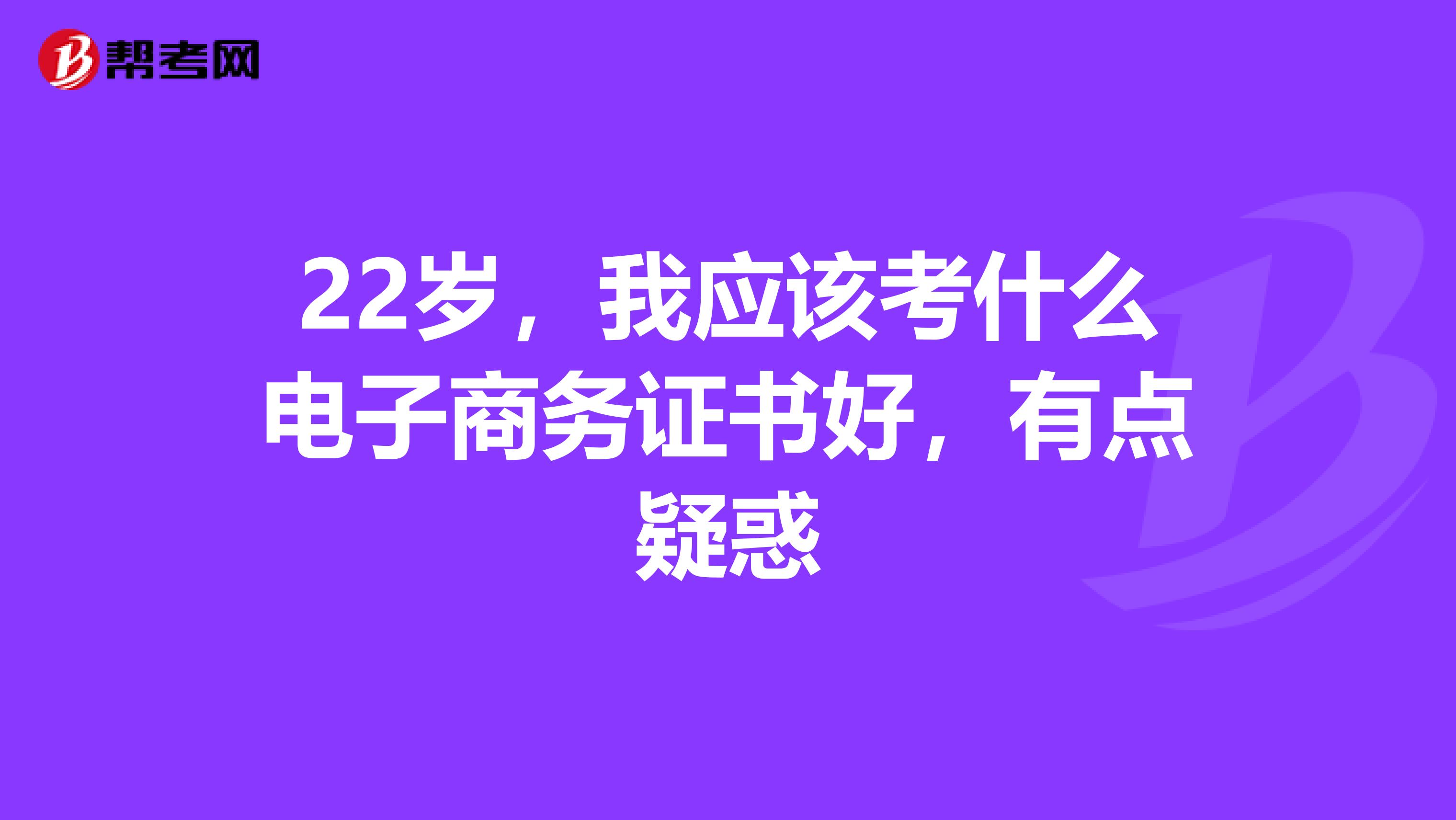 22岁,我应该考什么电子商务证书好,有点疑惑