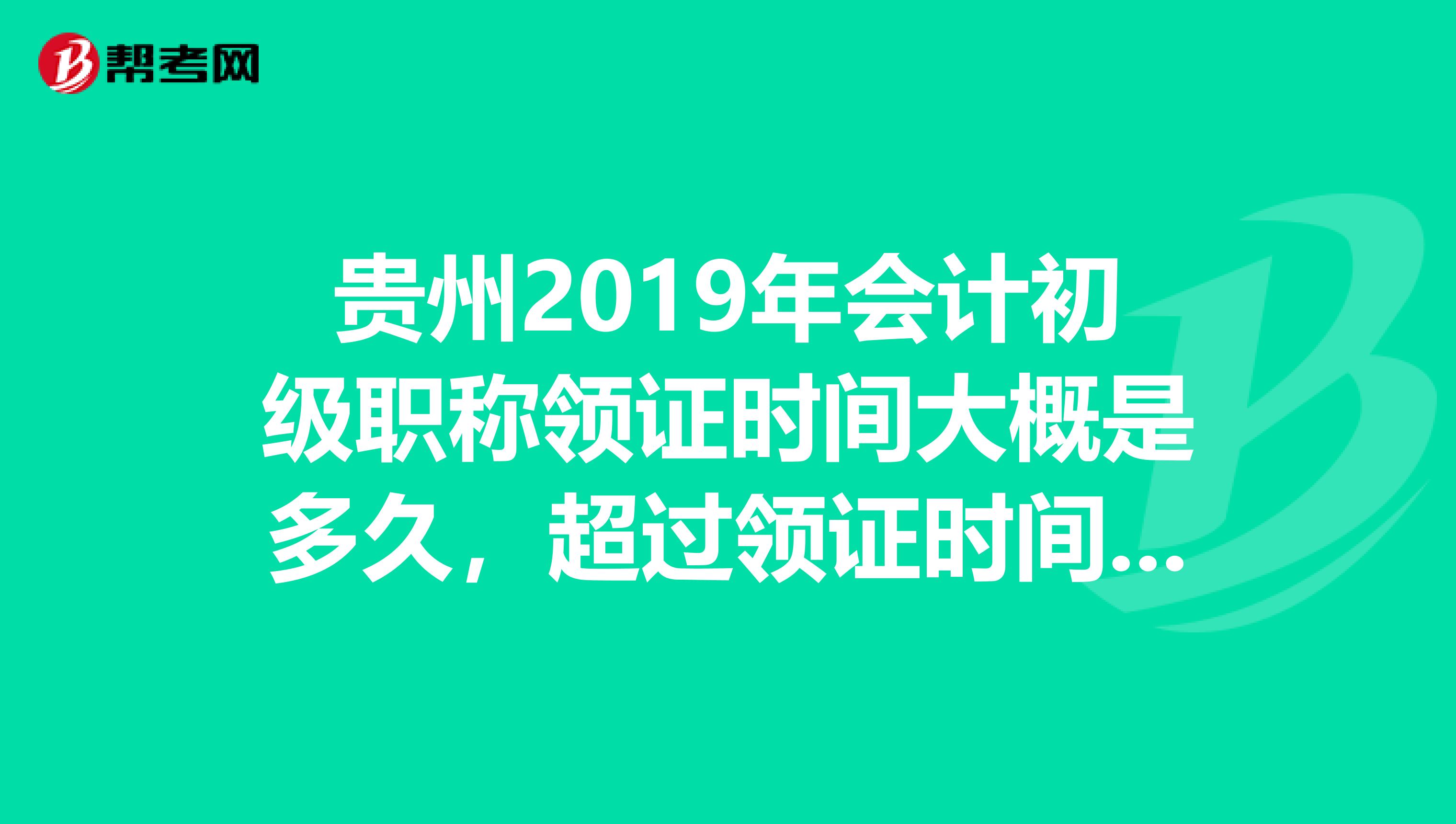 贵州2019年会计初级职称领证时间大概是多久,超过领证时间还能领证不?