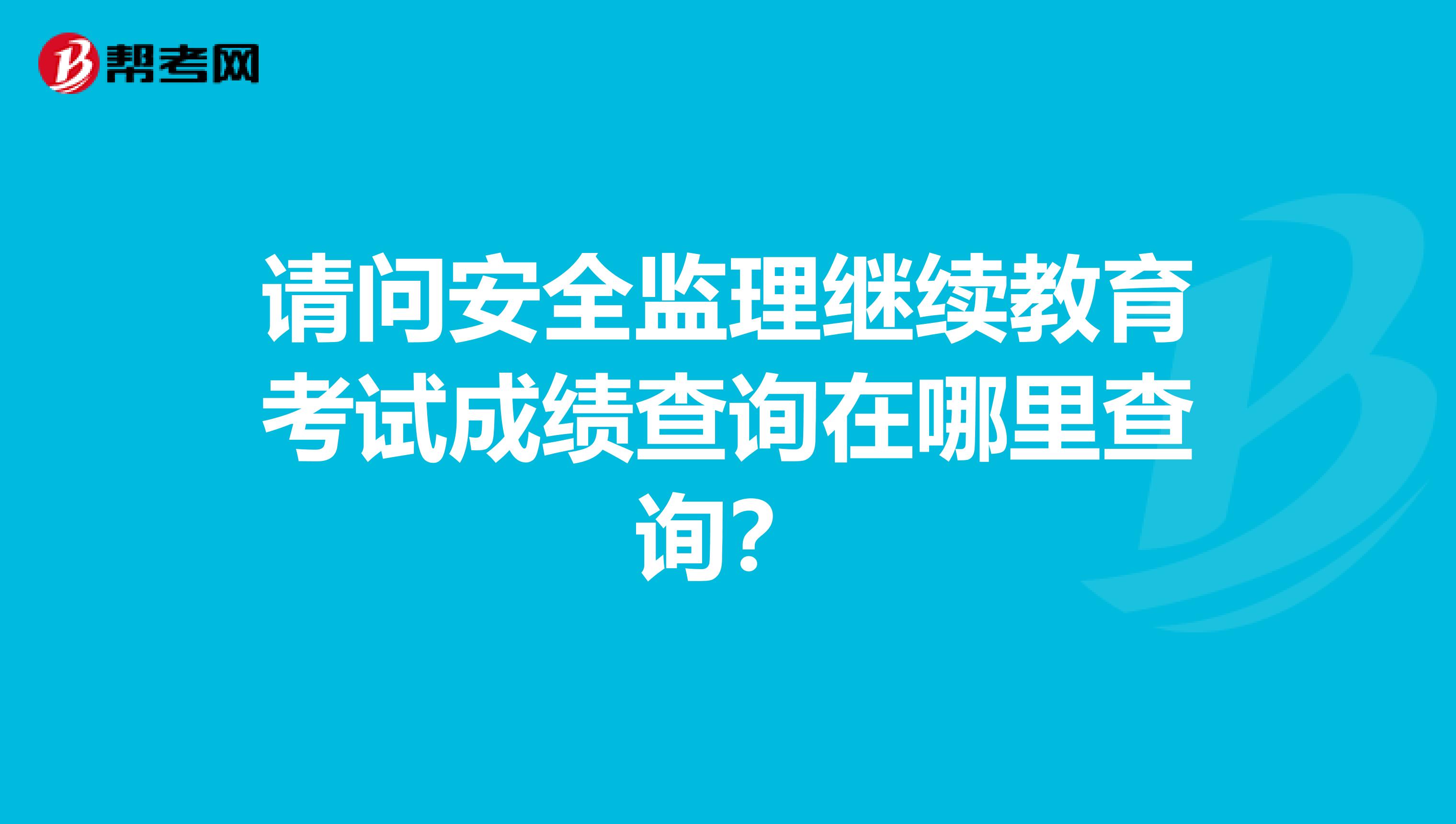 请问安全监理继续教育考试成绩查询在哪里查询?