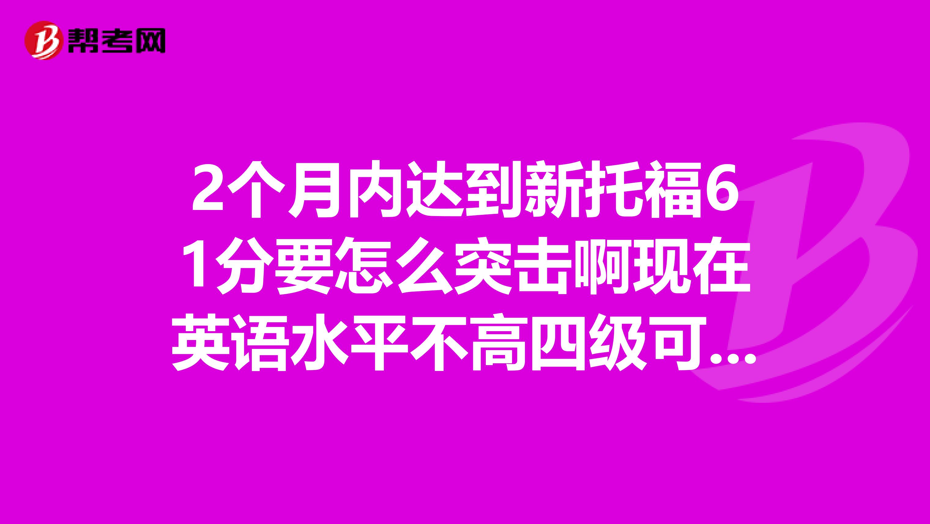 2个月内达到新托福61分要怎么突击啊现在英语水平不高四级可能都有点困难