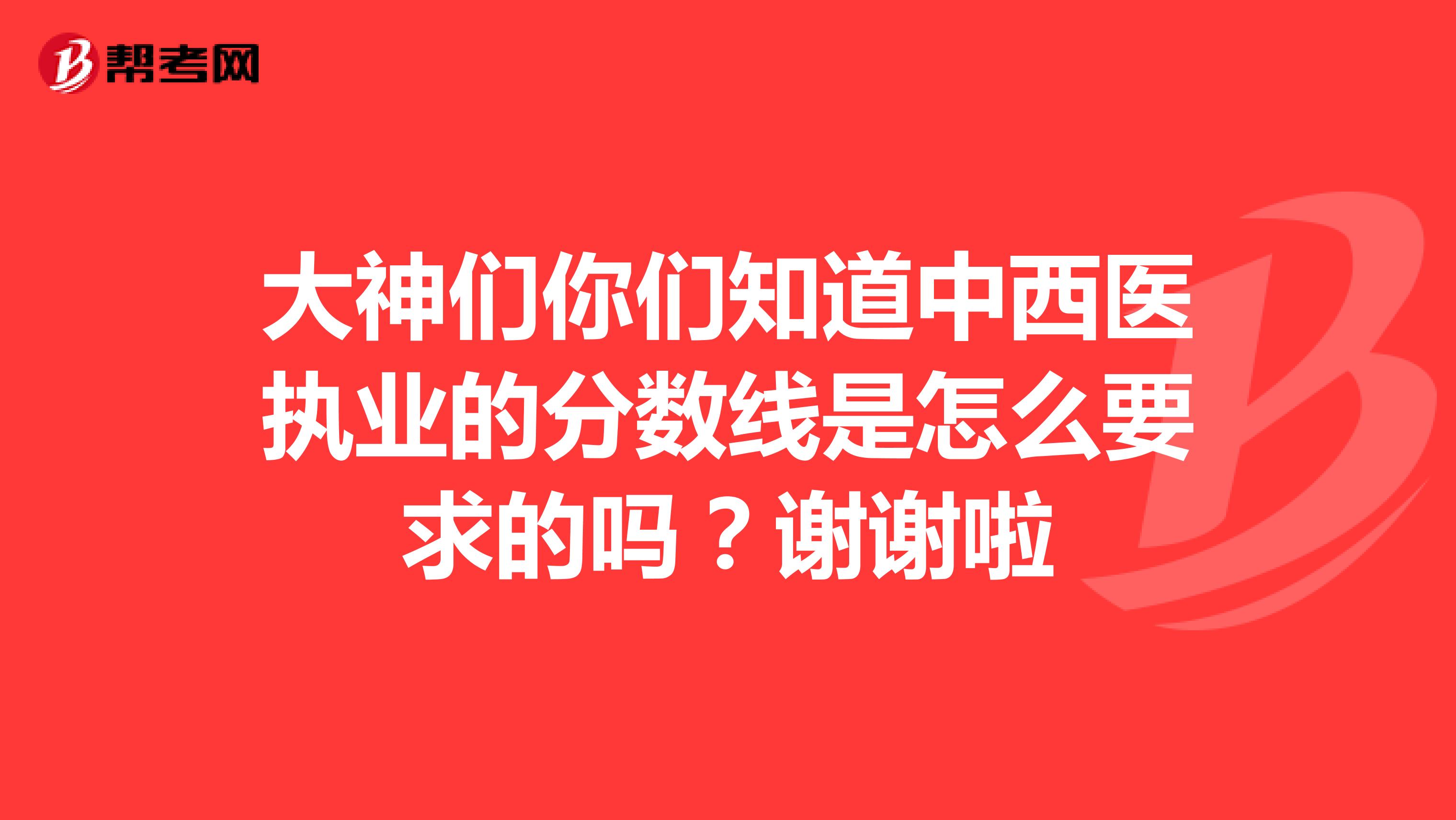 大神们你们知道中西医执业的分数线是怎么要求的吗？谢谢啦