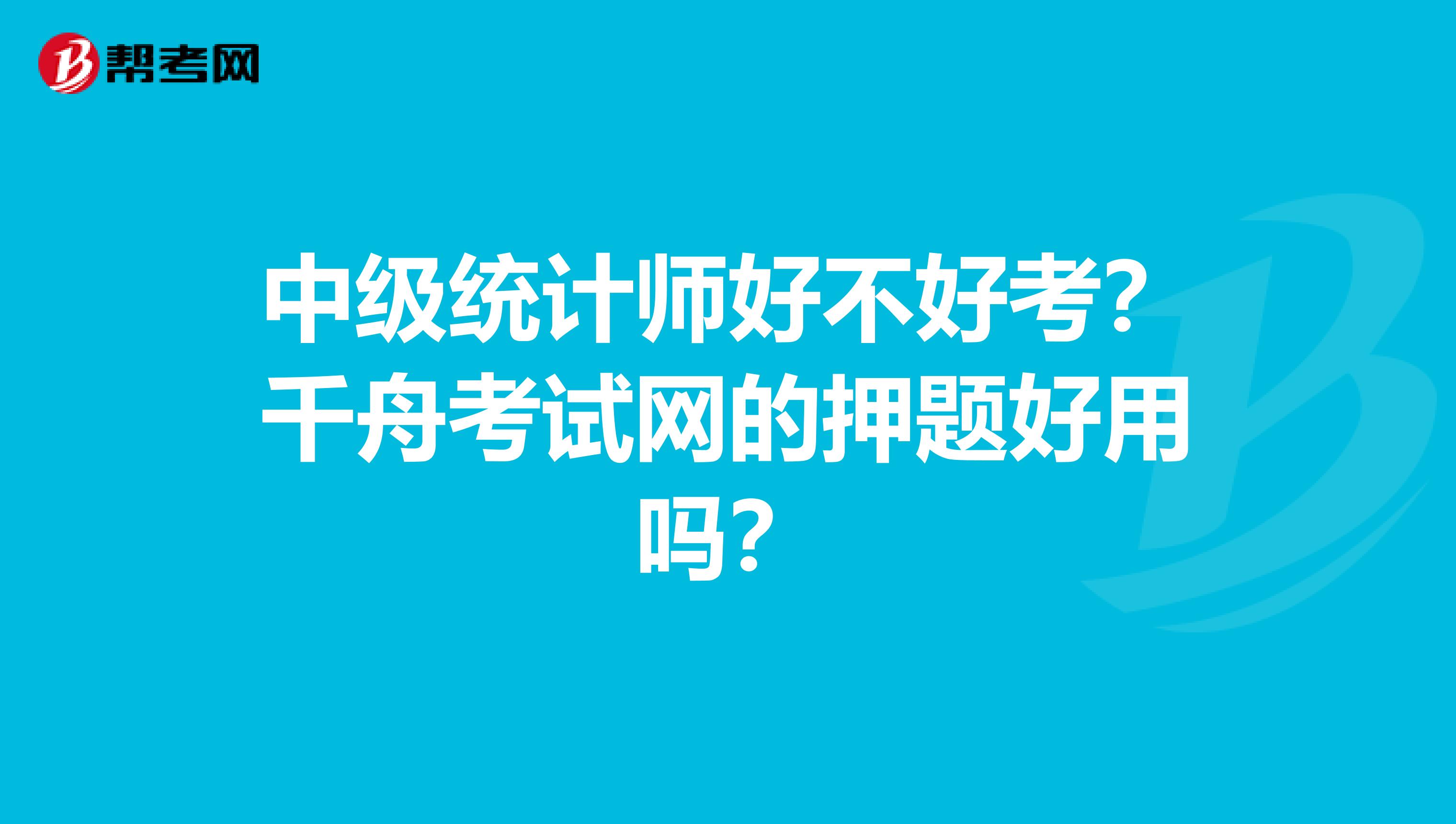 中级统计师好不好考?千舟考试网的押题好用吗?