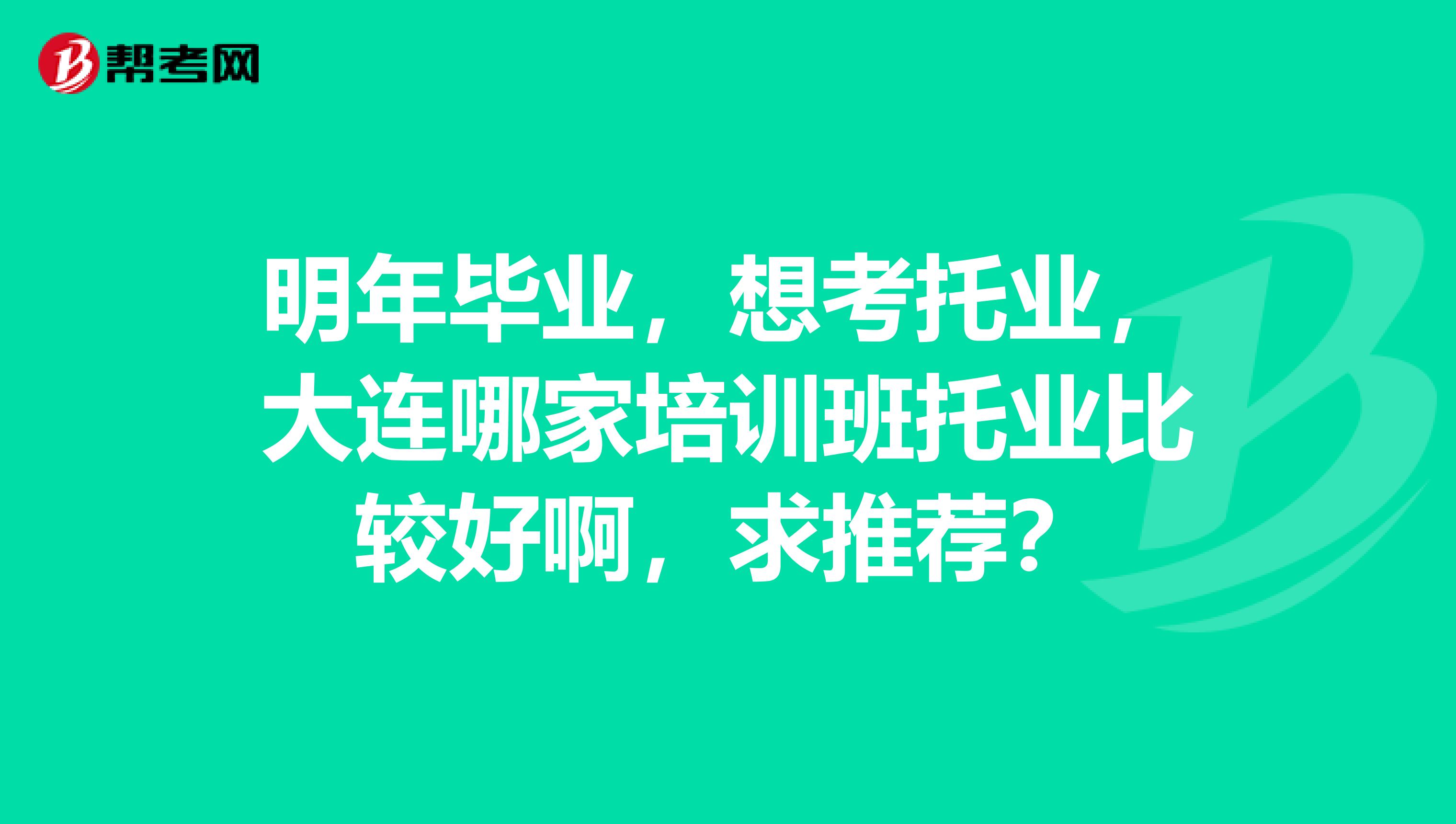 明年毕业,想考托业,大连哪家培训班托业比较好啊,求推荐?