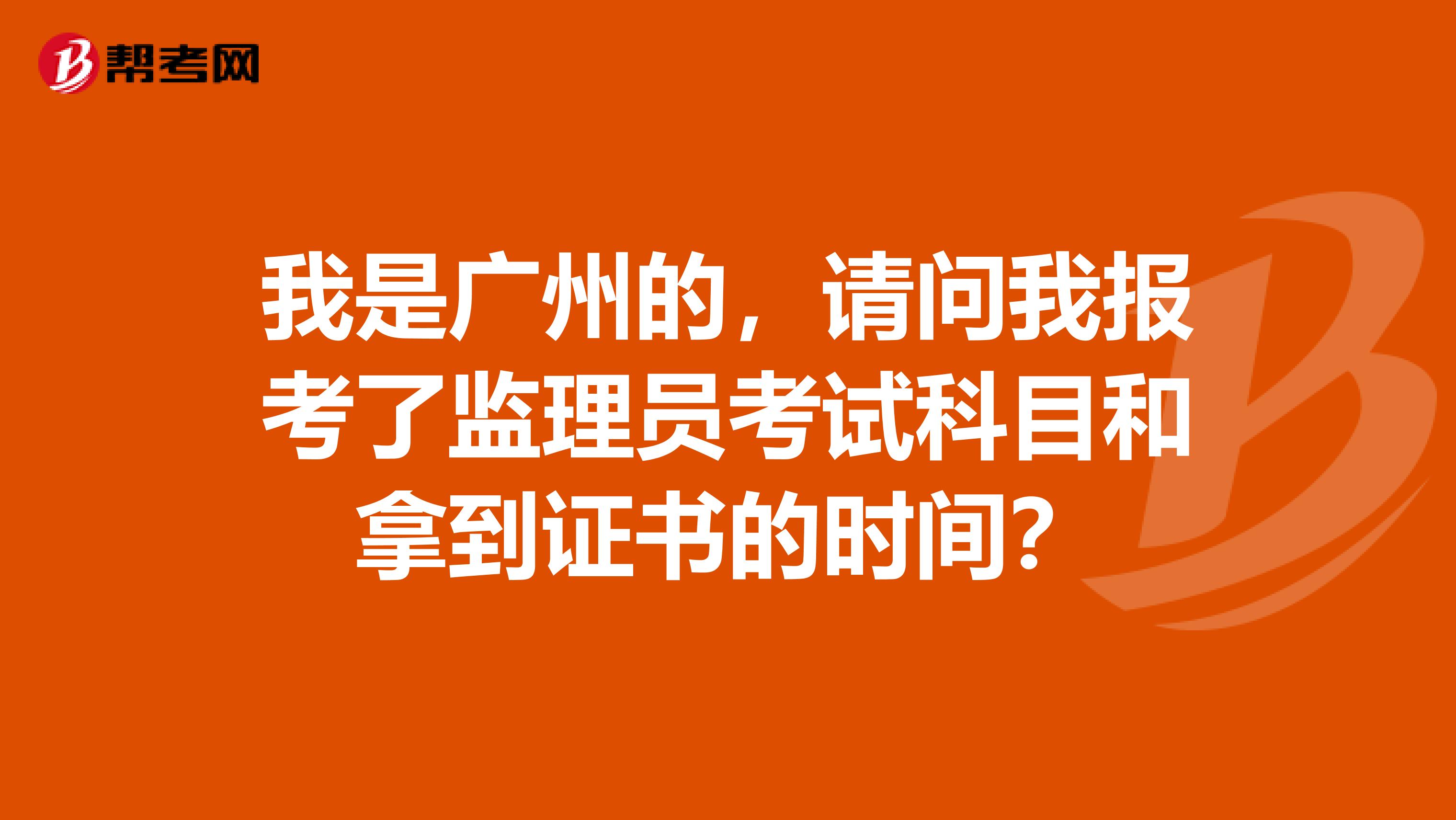 我是广州的，请问我报考了监理员考试科目和拿到证书的时间？