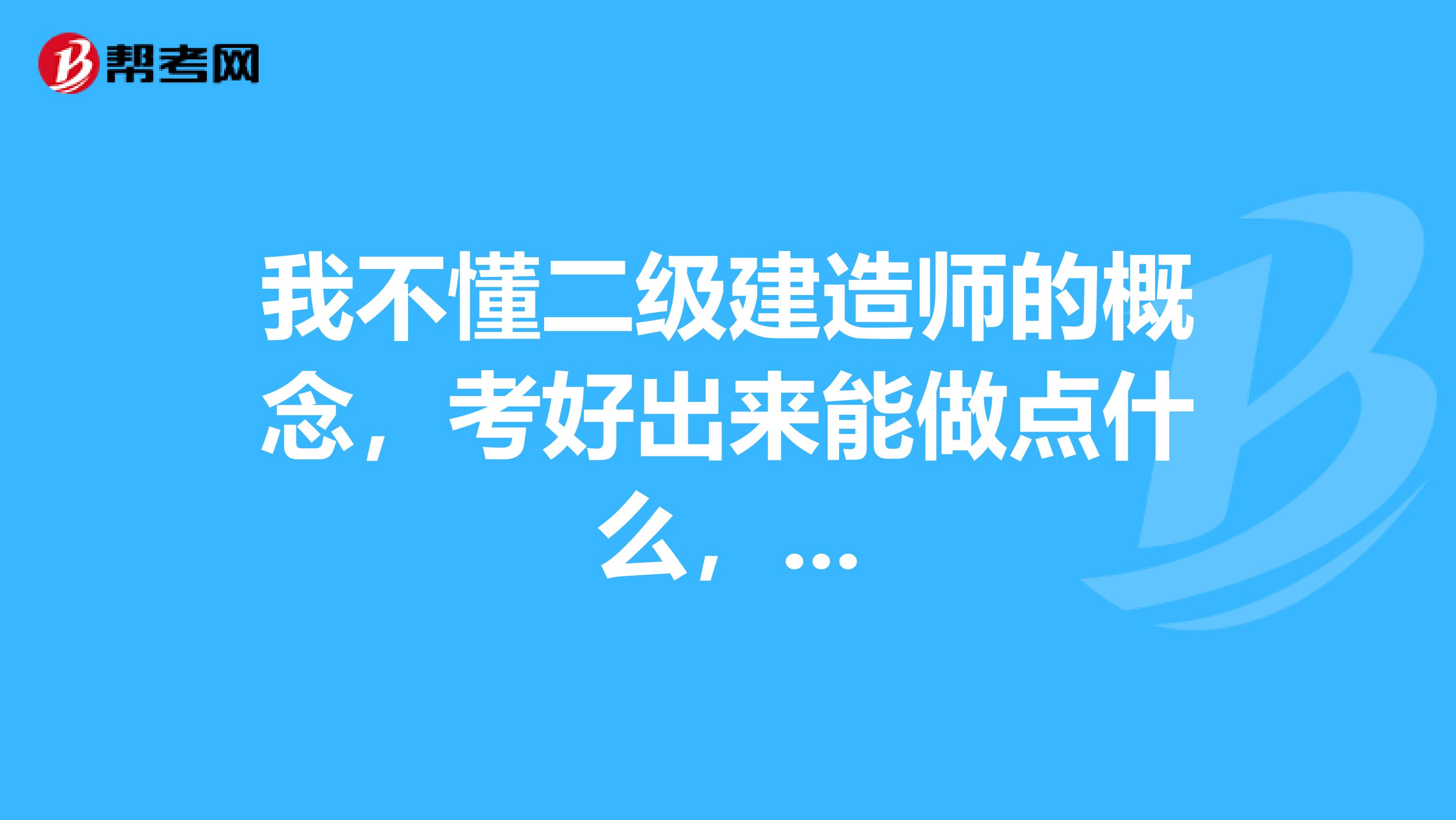 我不懂二级建造师的概念，考好出来能做点什么，...