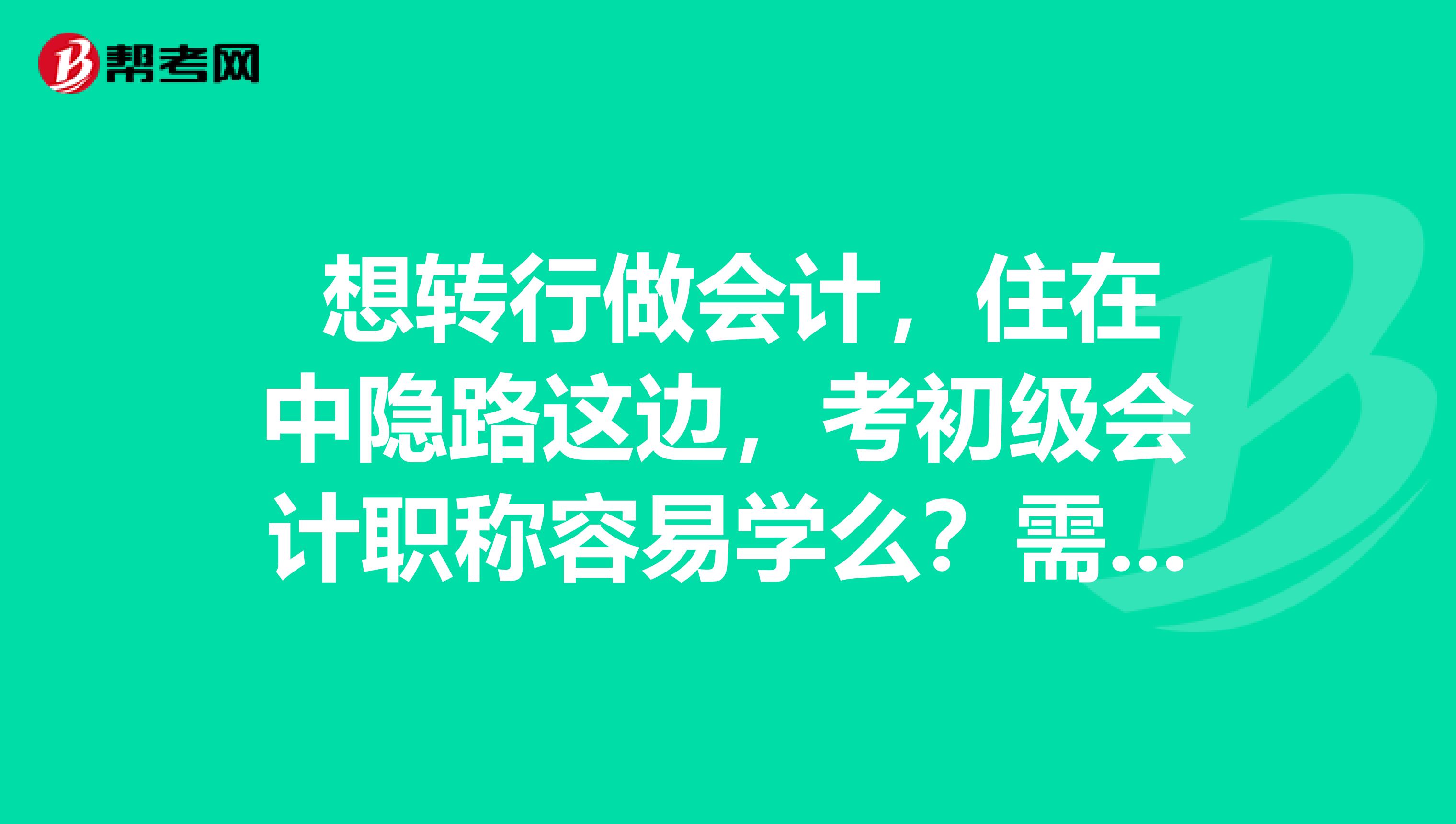 想转行做会计,住在中隐路这边,考初级会计职称容易学么?需要做什么准备?