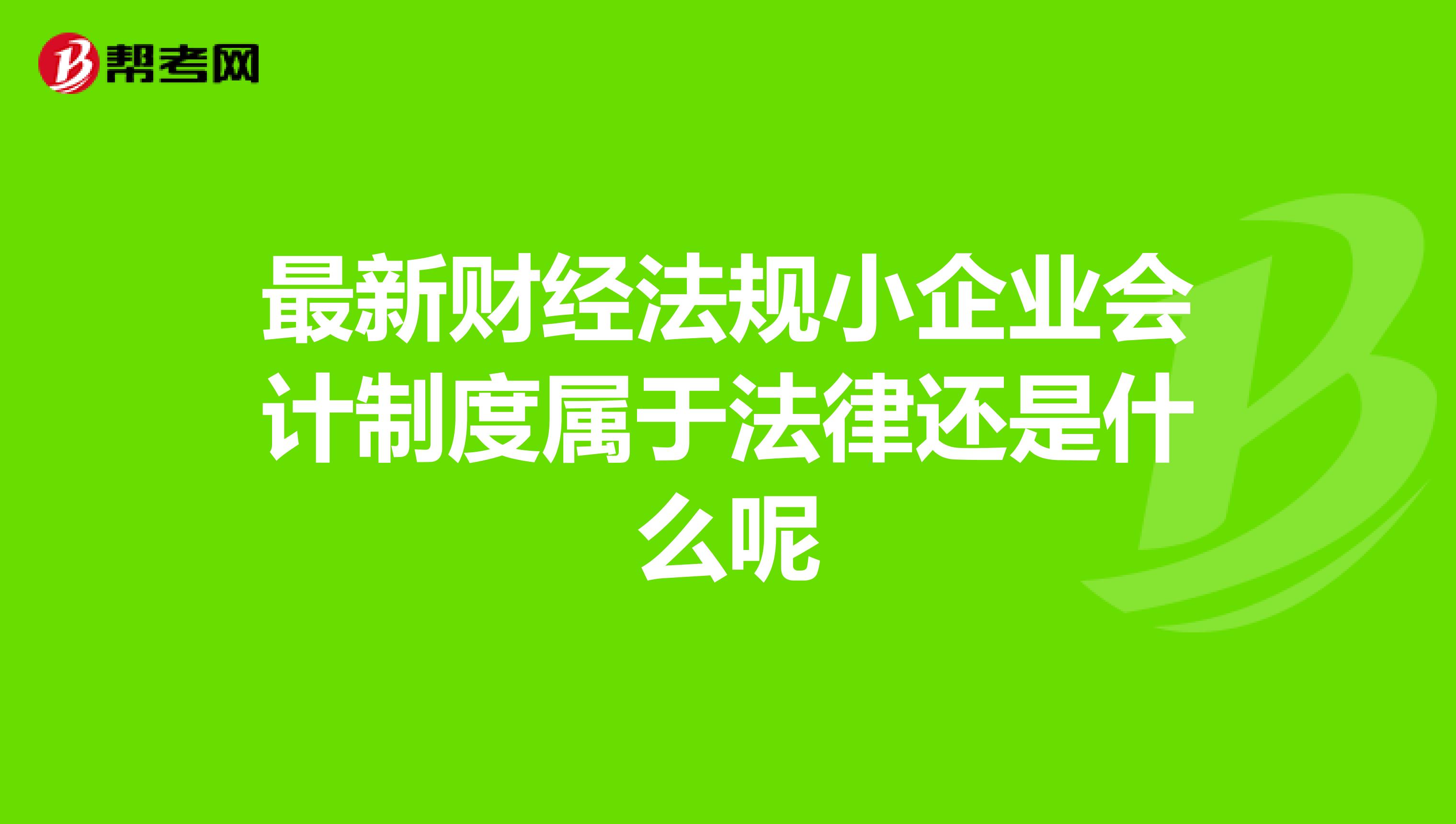 最新财经法规小企业会计制度属于法律还是什么呢