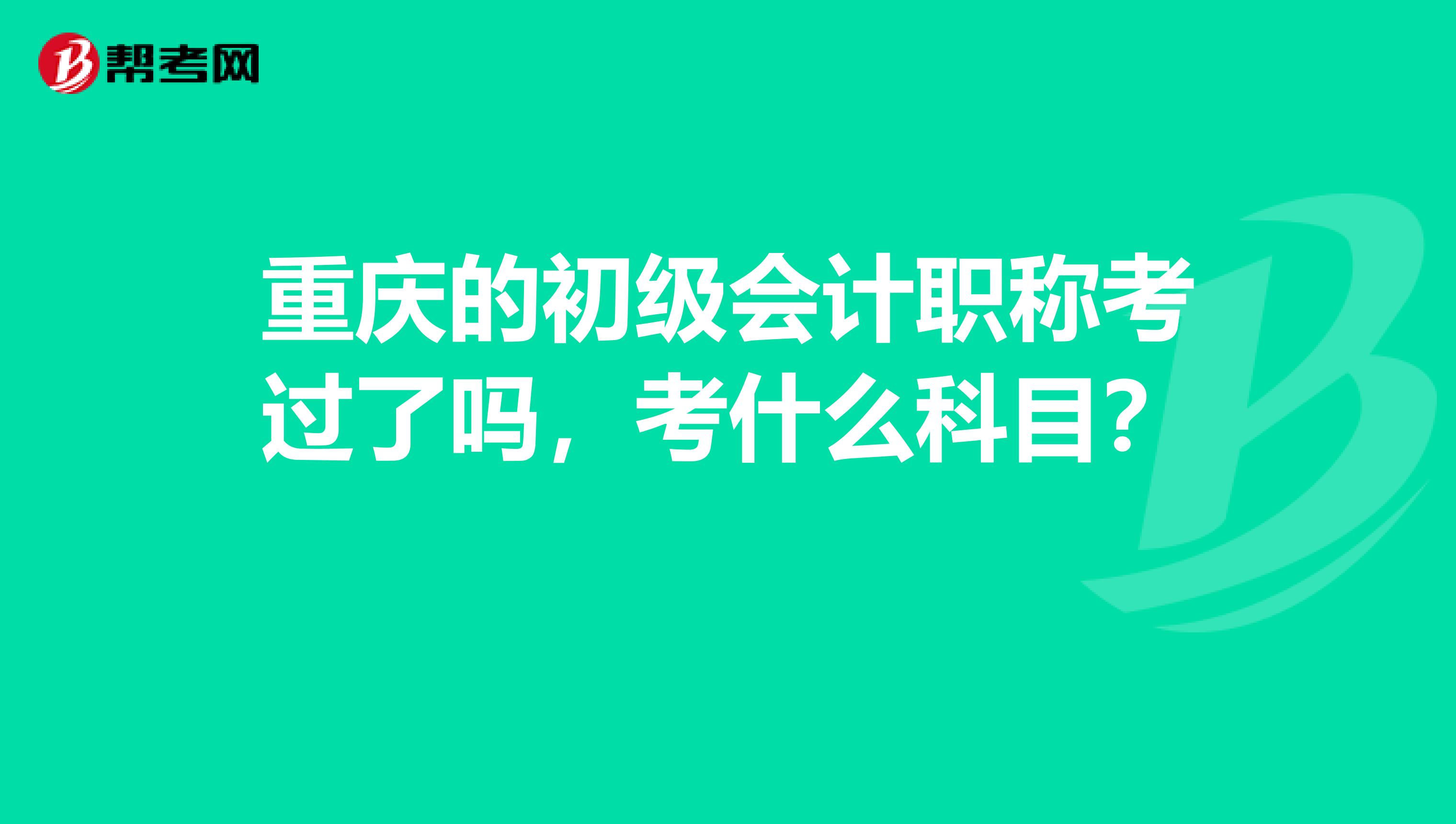 重庆的初级会计职称考过了吗,考什么科目?