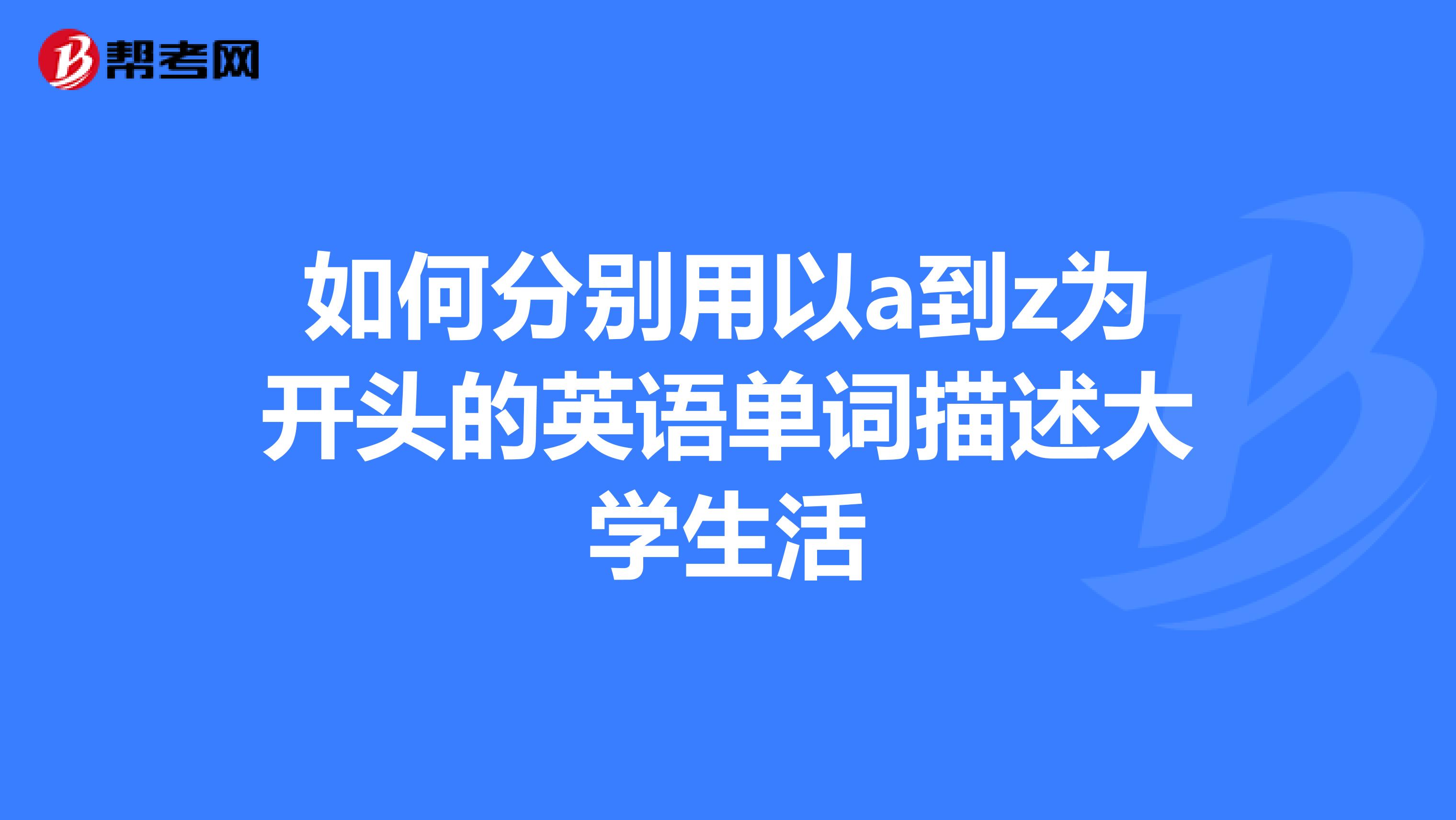如何分别用以a到z为开头的英语单词描述大学生活
