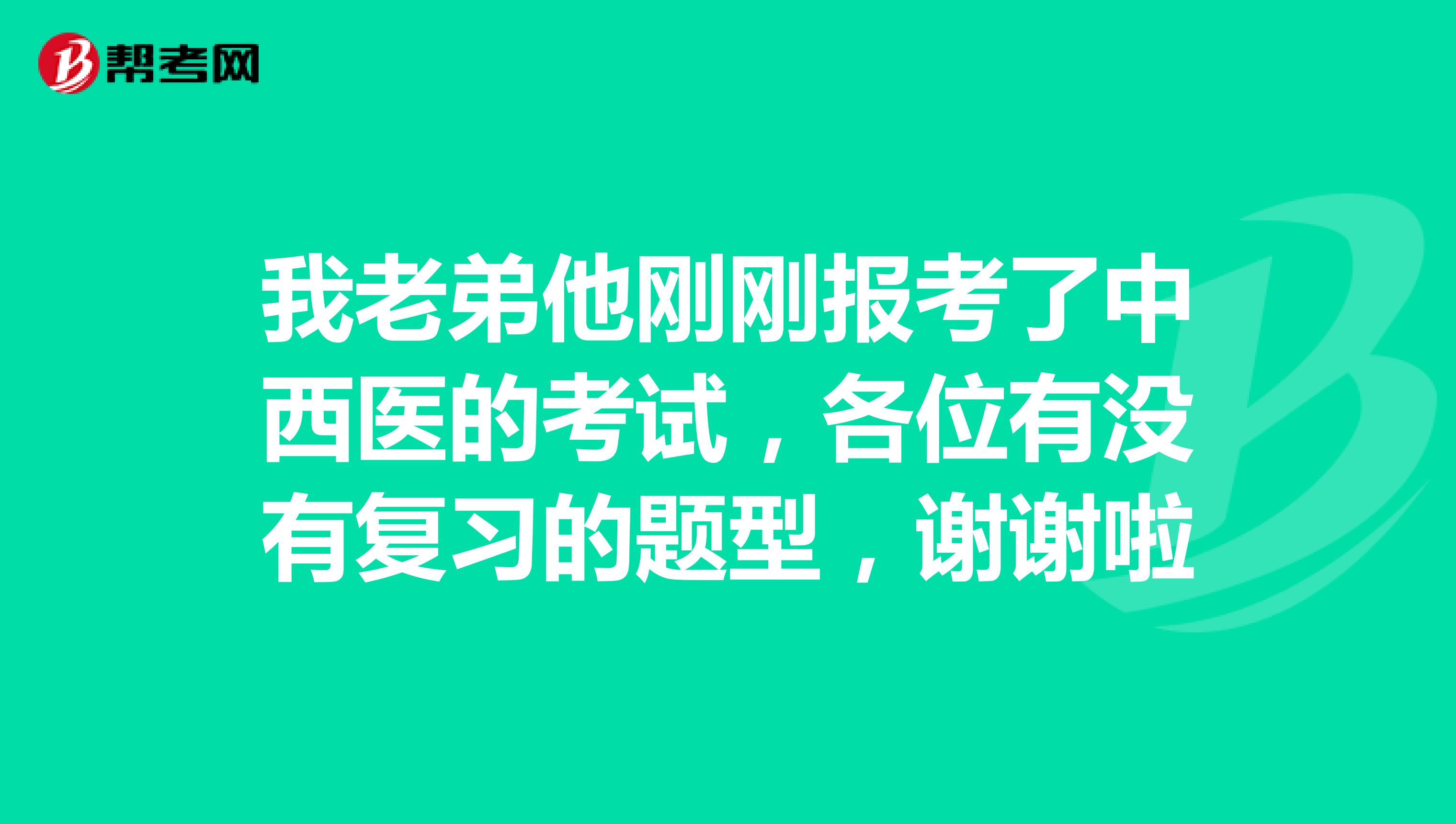 我老弟他刚刚报考了中西医的考试，各位有没有复习的题型，谢谢啦