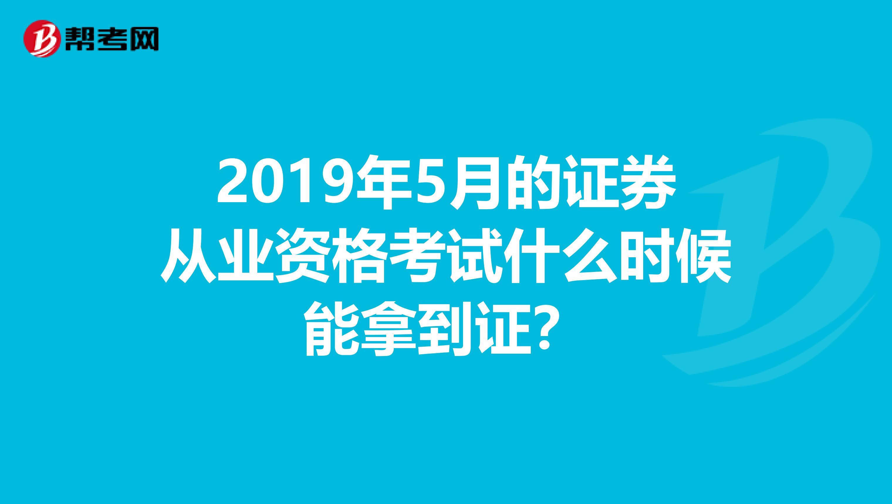 2019年5月的证券从业资格考试什么时候能拿到证？