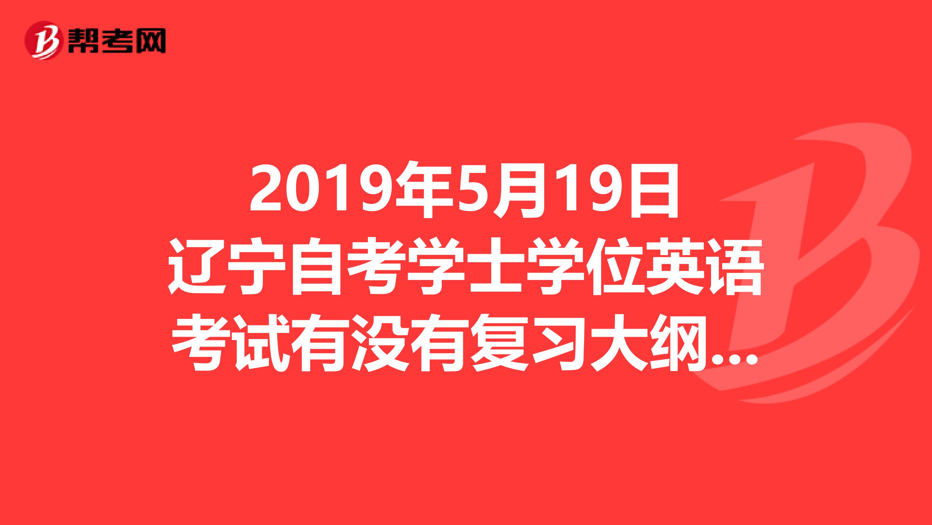 2019年5月19日辽宁自考学士学位英语考试有没有复习大纲,网上的或者书店都行,跪求,说的要详细点。