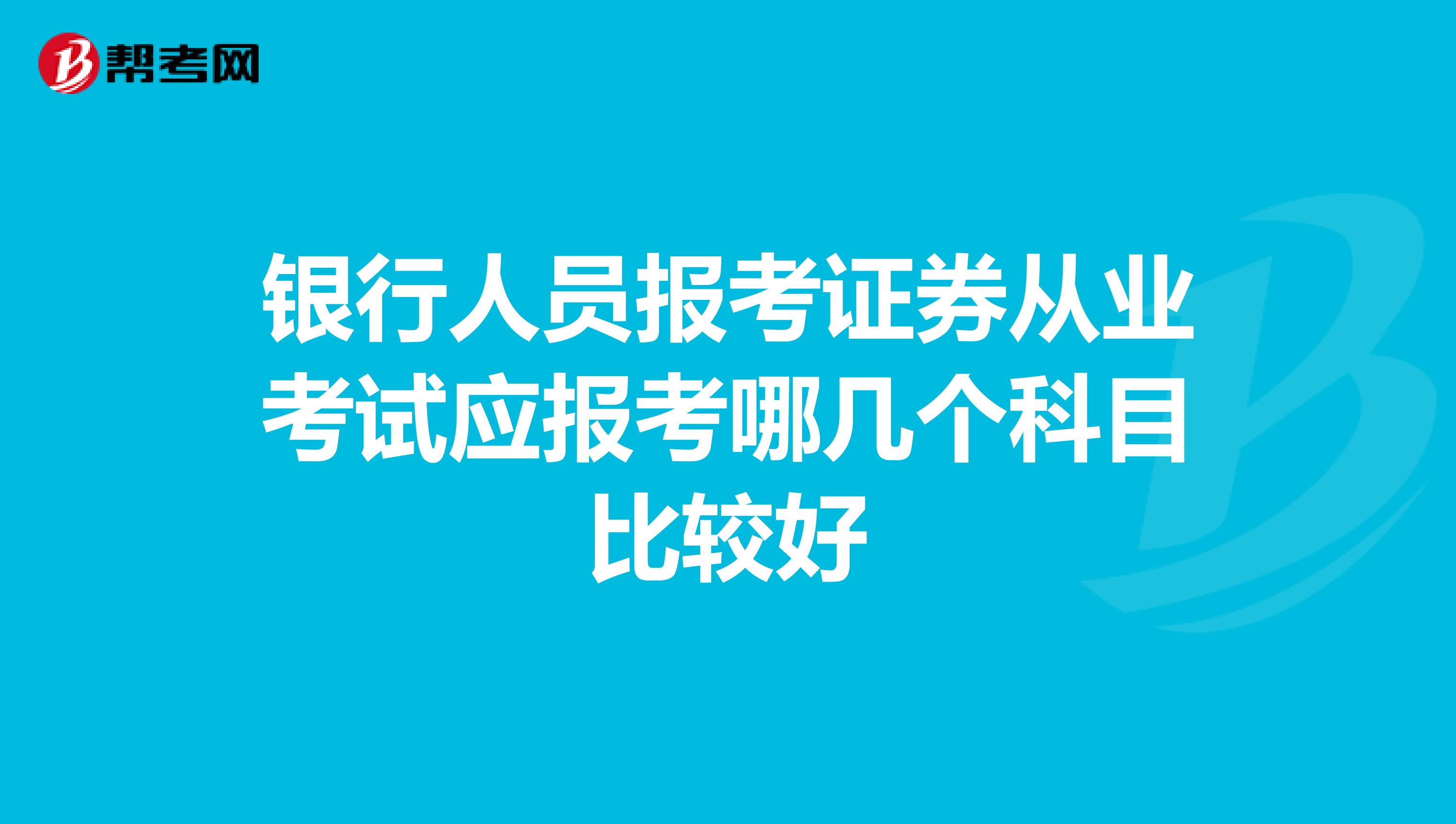 银行人员报考证券从业考试应报考哪几个科目比较好