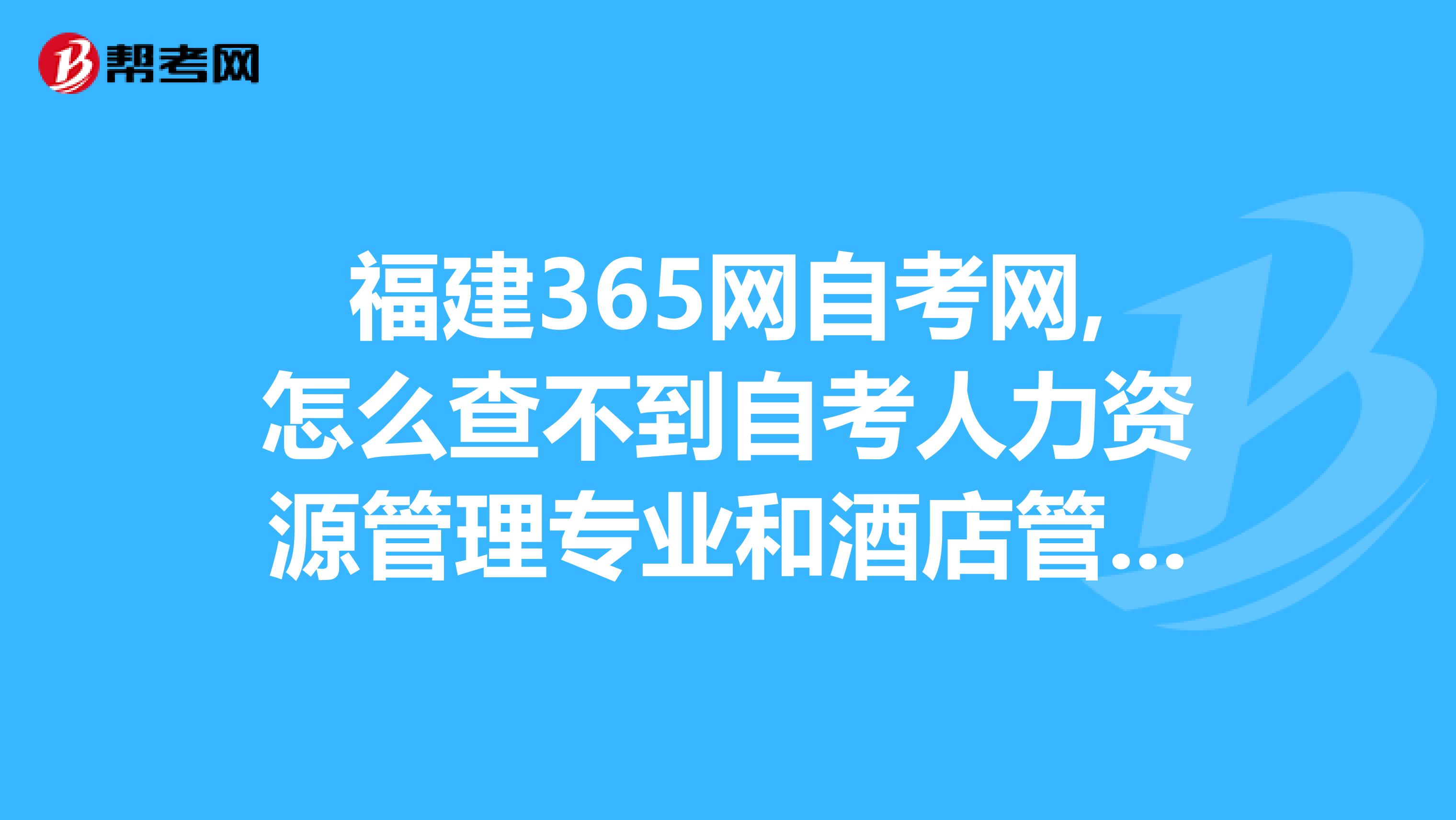 福建365网自考网,怎么查不到自考人力资源管理专业和酒店管理专业自考需要的书材料是不是福建没有呢