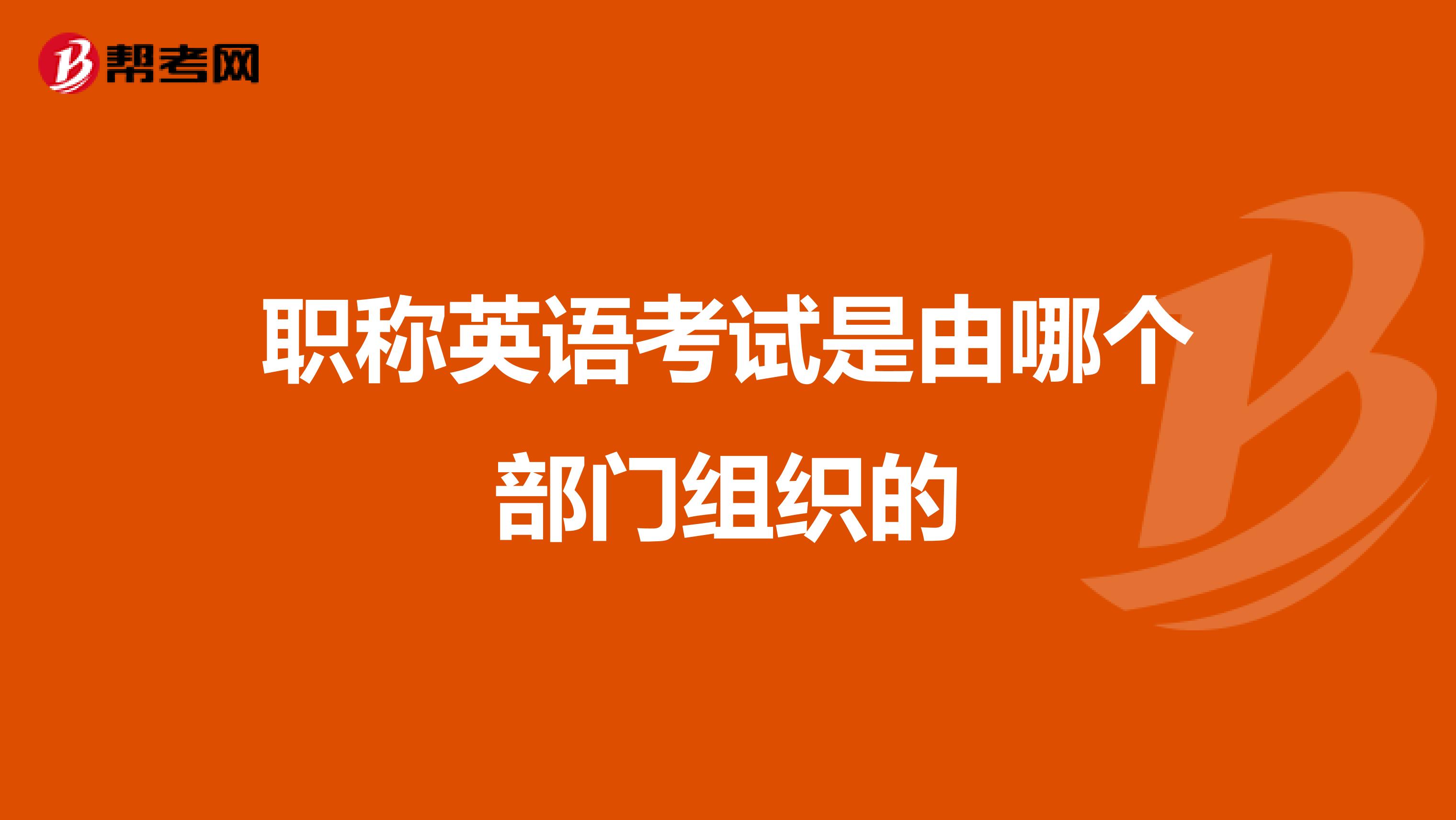 职称英语考试是由哪个部门组织的