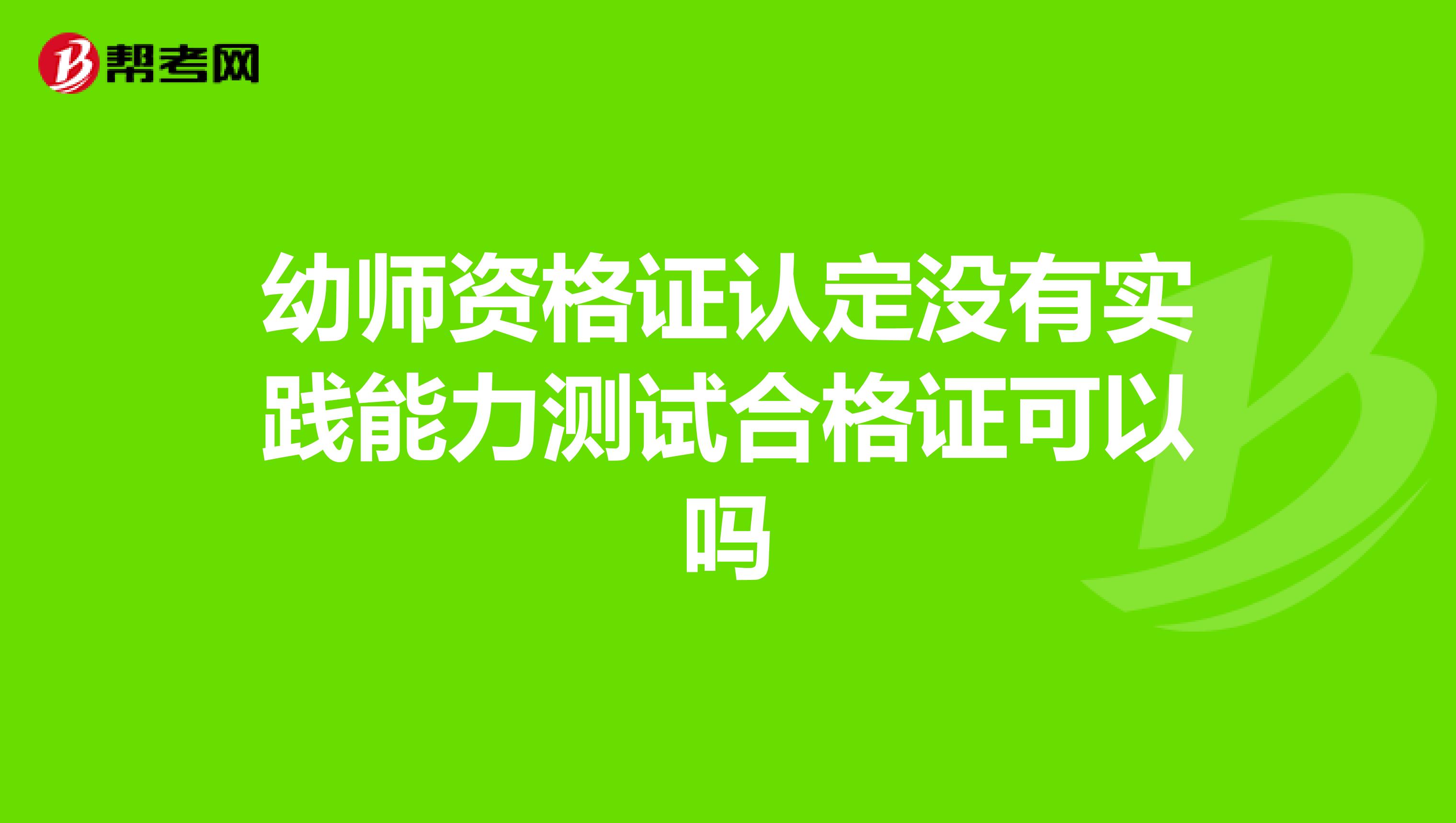 幼师资格证认定没有实践能力测试合格证可以吗