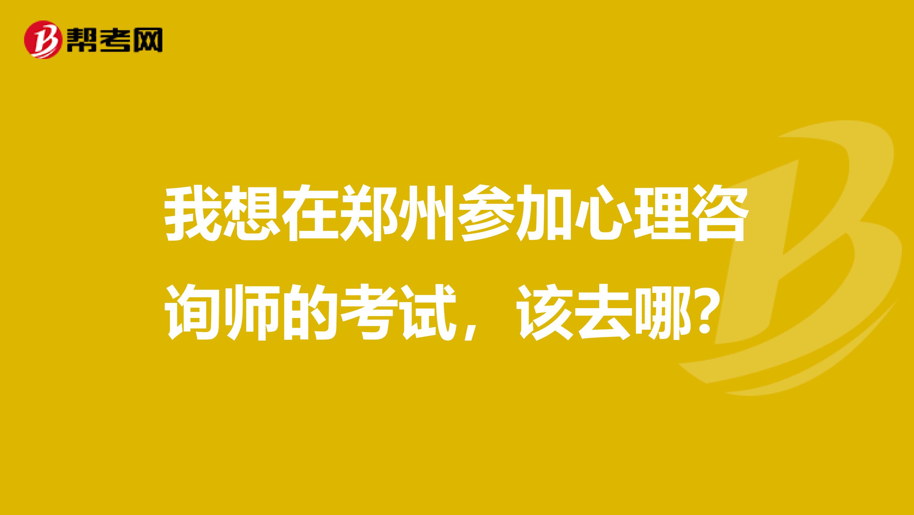 我想在郑州参加心理咨询师的考试，该去哪？