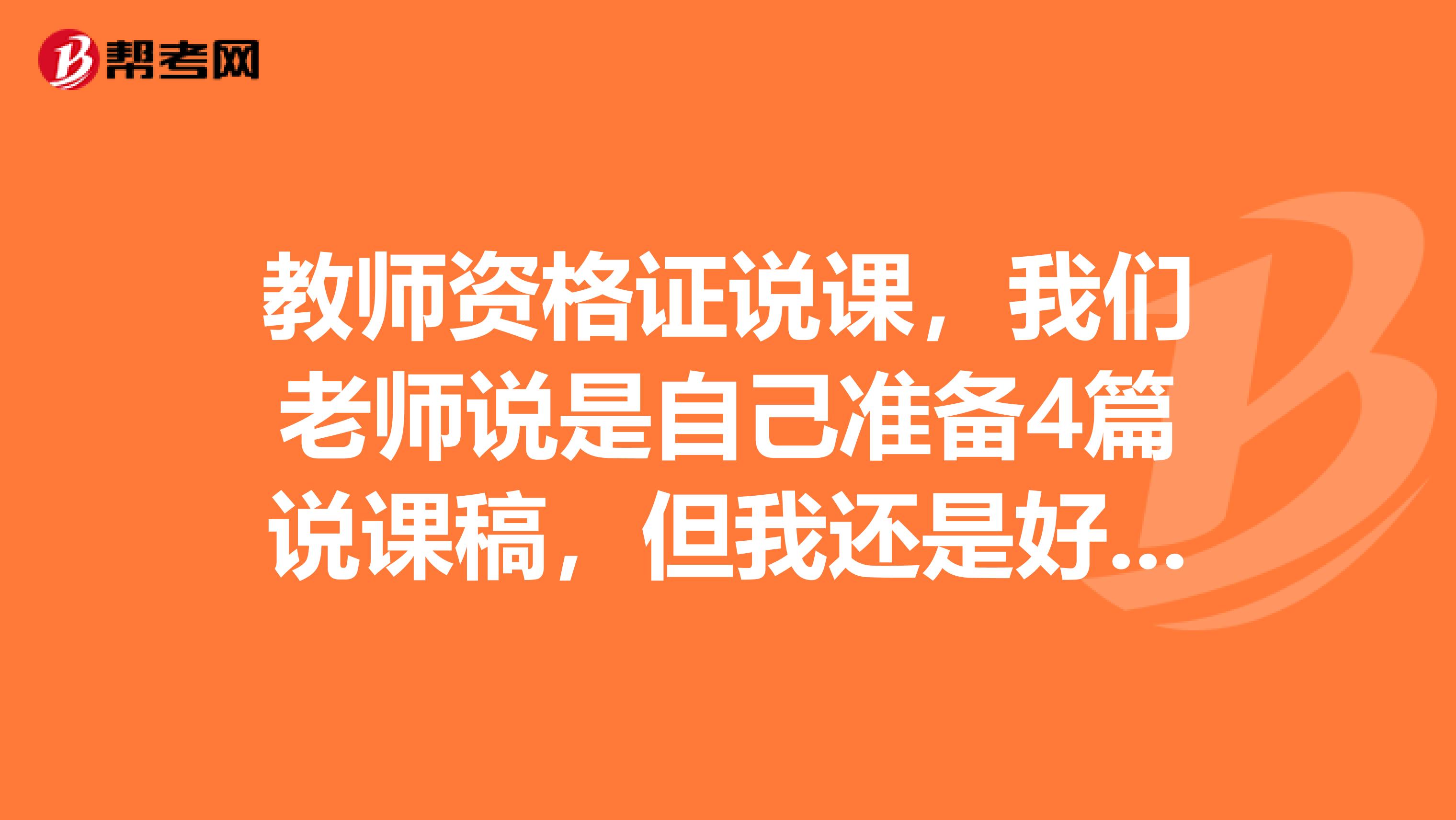 教师资格证说课,我们老师说是自己准备4篇说课稿,但我还是好紧张,应该怎么说课,要注意什么,详细点哦,
